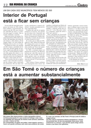 12 DIA MUNDIAL DA CRIANÇA                                                                                                29 DE MAIO DE 2009



UM EM CADA DEZ MUNICÍPIOS TEM MENOS DE 500

Interior de Portugal
está a ficar sem crianças
   Um em cada dez municípios portu-       os pais e professores e comecei a fe-      orgulhoso, lembrando que Ribeira de      lembrou, apontando o interior alente-
gueses tem menos de 500 crianças.         chá-las”, recorda o presidente da Câ-      Pena decidiu também “suportar na to-     jano e as Beiras como os casos mais
Para combater a desertificação, há        mara, Agostinho Pinto.                     talidade” o material escolar das cri-    dramáticos. É na Beira Interior que
autarcas que dão 200 euros mensais           O autarca não sabe de cor quantas       anças do 1.º ciclo. Mas, para o autar-   se encontra o município com menos
por cada bebé que nasce e se ofere-       primárias já encerrou, mas garante         ca, o programa “ainda não surtiu o       crianças: com uma população de pou-
cem para pagar os estudos. Mas as         que há outras três a funcionar que         efeito que esperava”.                    co mais de 3500 pessoas, Vila Velha
escolas continuam a encerrar.             deverão estar vazias no próximo ano           Para o presidente da Associação       de Ródão tem apenas 235 habitantes
   Dados provisórios do Instituto Na-     lectivo. Os meninos de S. Eulália, San-    Nacional dos Municípios Portugueses,     entre os zero e os 14 anos.
cional de Estatística (INE) indicam que   ta Marinha e Canedo vão passar para        Fernando Ruas, a desertificação é um        Mas é no Alentejo que se nota mais
89 dos 308 municípios têm menos de        o Centro Escolar de Cerva.                 “drama” que precisa de políticas na-     esta carência. Dos 28 municípios na-
mil crianças e, deste número, 28 não         De acordo com os dados do INE,          cionais de apoios e não apenas de me-    cionais com menos de 500 crianças,
chegam sequer a ter meio milhar de        relativos a 2007, Ribeira de Pena tem      didas locais, que “são importantes mas   dez são desta zona do país. Alter do
habitantes entre os zero e os 14 anos.    901 crianças entre os zero e os 14 anos.   não conseguem ser determinantes”.        Chão, por exemplo, tem 408 crianças
   Em Ribeira de Pena, um concelho        Agostinho Pinto garante que existem           A discriminação positiva da carga     até aos 14 anos, de acordo com o INE.
com 901 crianças, o presidente da Câ-     mais e lembra que “houve um aumen-         fiscal, a distribuição igualitária dos      O responsável do sector da Acção
mara ficou chocado quando um pro-         to de 20 por cento da natalidade”.         grandes investimentos e a atracção de    Social de Alter do Chão, Fernandino
fessor sugeriu que podia dar as aulas        Em 2005, a autarquia lançou um          empresas para o interior são algumas     Lopes, lembra o caso da freguesia da
em casa. A escola primária de Maci-       programa de incentivo: dar 200 euros       das medidas que Fernando Ruas gos-       Cunheira, com apenas três crianças
eira tinha apenas dois alunos e a au-     mensais por cada filho nascido até         taria de ver tomadas pelo Governo        no pré-escolar: “Aberto das 08:00 às
tarquia decidiu encerrar a escola, as-    fazer dois anos de idade. Neste mo-        central. Tudo para inverter a tendên-    18:00, o Jardim de Infância tem uma
sim como outras cinco da freguesia de     mento, garante, estão a ser apoiadas       cia das aldeias desertas.                educadora e duas auxiliares para to-
Salvador e outras quatro de Cerva.        123 famílias, num projecto que repre-         “Sem crianças, não há escolas, não    mar conta das três crianças”.
   “Havia escolas com três ou quatro      senta um custo de 135 mil euros para       há necessidade de casas para os pro-        O Dia Mundial da Criança assina-
alunos, o que é mau para a socializa-     o município.                               fessores e todos os serviços associa-    la-se no próximo dia 1 de Junho.
ção das crianças e para a motivação          “Não conheço Câmara nenhuma             dos à Educação, como as papelarias,
dos professores. Por isso falei com       com um programa como o nosso”, diz         acabam por sofrer por arrastamento”,                      Sílvia Maia (Lusa)



Em São Tomé o número de crianças
está a aumentar substancialmente




Nos países ditos desenvolvidos o índice demográfico diminui                          É o caso, por exemplo, de São Tomé e Príncipe (onde foi obtida a
de forma preocupante. É o que sucede em Portugal, onde a taxa                        imagem acima).
de natalidade tem diminuído de maneira muito sensível, sobretudo                     Um País onde às espantosas belezas paisagísticas e riqueza
em todo o interior do País.                                                          da luxuriante flora, se alia uma população muito jovem, onde
Em contrapartida, há países que podem, nesse aspecto, encarar o                      predominam as crianças, o que permite aquela antiga colónia
futuro com grande confiança, pois neles esse problema não existe.                    encarar o seu futuro com optimismo.
 