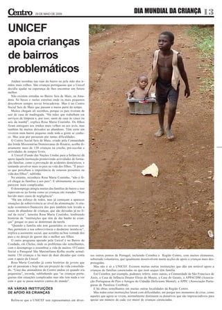 29 DE MAIO DE 2009
                                                                                                DIA MUNDIAL DA CRIANÇA 13

UNICEF
apoia crianças
de bairros
problemáticos
   Andam sozinhas nas ruas do bairro ou pela mão dos ir-
mãos mais velhos. São crianças portuguesas que a Unicef
decidiu ajudar na esperança de lhes encontrar um futuro
melhor.
   Não existem estradas no Bairro Seis de Maio, na Ama-
dora. Só becos e ruelas estreitas onde os mais pequenos
descobrem sempre novas brincadeiras. Mas é no Centro
Social Seis de Maio que passam a maior parte do tempo.
   Muitos chegam ali sozinhos, porque os pais tiveram de
sair de casa de madrugada. “Há mães que trabalham em
serviços de limpeza e, por isso, saem de casa às cinco ou
seis da manhã”, explica Rosa Maria Coutinho. Os filhos
ficam entregues aos irmãos mais velhos ou aos avós, mas
também há muitos deixados ao abandono. Têm sorte em
viverem num bairro pequeno onde toda a gente se conhe-
ce. Mas azar por passarem por tantas dificuldades.
   O Centro Social Seis de Maio, criado pela Comunidade
das Irmãs Missionárias Dominicanas do Rosário, acolhe di-
ariamente mais de 120 crianças na creche, pré-escolar e
actividades de tempos livres.
   A Unicef (Fundo das Nações Unidas para a Infância) dá
apoio àquela instituição promovendo actividades de forma-
ção familiar, como a prevenção de acidentes domésticos, e
tentando envolver mais os pais na vida dos filhos. “É preci-
so que percebam a importância de estarem presentes na
vida dos filhos”, sublinha.
   No entanto, reconhece Rosa Maria Coutinho, “não é fá-
cil chegar às famílias e aos pais”. E ultimamente as coisas
parecem mais complicadas.
   O desemprego atingiu muitas das famílias do bairro e isso
repercute-se na forma como as crianças são tratadas: “Tem
havido mais casos de negligência”.
   “Há um esforço de todos, mas já começam a aparecer
situações de sobrevivência ao nível da alimentação. A situ-
ação económico-financeira dos pais também tem levado a
casos de abandono de crianças, que são deixadas já no fi-
nal da recta”, lamenta Rosa Maria Coutinho, lembrando
histórias de “instituições que têm de dar banho às crian-
ças” porque os pais se demitiram da tarefa.
   “Quando a família não tem garantidos os recursos que
lhes permitem a sua sobrevivência o desânimo instala-se”,
explica a assistente social, que acredita na boa vontade dos
pais e no desejo de querer dar o melhor aos filhos.
   O outro programa apoiado pela Unicef é no Bairro do
Condado, em Chelas, onde os problemas são semelhantes,
com o desemprego a assombrar a vida de muitos. O Centro
Social e Paroquial São Maximiliano Kolbe recebe actual-
mente 150 crianças e há mais de duas décadas que conta         sos outros pontos de Portugal, incluindo Coimbra e Região Centro, com muitos elementos,
com o apoio da Unicef.                                         sobretudo voluntários, que igualmente desenvolvem muita acções de apoio a crianças mais des-
   Rosa Maria Coutinho já conta histórias de jovens que        protegidas.
por ali passaram e hoje têm um projecto de vida consolida-        Mas não é só a UNICEF. Existem muitas outras instituições que dão um notável apoio a
do. “Uma das animadoras do Centro andou cá quando era          crianças de famílias carenciadas ou que nem sequer têm família.
pequenina”, recorda, sublinhando que “as crianças portu-          Em Coimbra, por exemplo, podemos referir, entre outras, a Comunidade de São Francisco de
guesas têm situações complicadas mas não tem nada a ver        Assis, a Casa de Infância Doutor Elísio de Moura, a Casa do Gaiato, a APPACDM (Associa-
com o que se passa noutros cantos do mundo”.                   ção Portuguesa de Pais e Amigos do Cidadão Deficiente Mental), a APPC (Associação Portu-
                                                               guesa de Paralisia Cerebral).
HÁ VÁRIAS INSTITUIÇÕES                                            E há obras semelhantes em muitas outras localidades da Região Centro.
DE APOIO ÀS CRIANÇAS                                              Mas todas estas instituições lutam com dificuldades, até porque nos momentos de crise, como
                                                               aqueles que agora se vivem, normalmente diminuem os donativos que são imprescindíveis para
  Refira-se que a UNICEF tem representantes em diver-          apoiar um número de cada vez maior de crianças carenciadas.
 