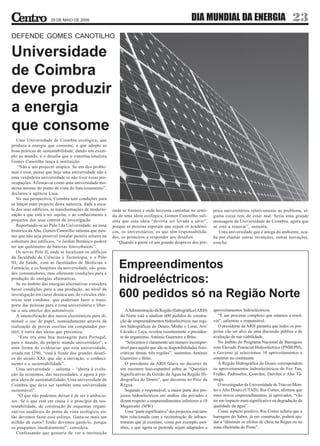 29 DE MAIO DE 2009                                                              DIA MUNDIAL DA ENERGIA                                   23
DEFENDE GOMES CANOTILHO

Universidade
de Coimbra
deve produzir
a energia
que consome
   Uma Universidade de Coimbra ecológica, que
produza a energia que consome, e que adopte as
boas práticas de sustentabilidade, dando um exem-
plo ao mundo, é o desafio que o constitucionalista
Gomes Canotilho lança à instituição.
    “Não é um projecto utópico. Se um dos proble-
mas é esse, penso que hoje uma universidade não é
uma verdadeira universidade se não tiver essas pre-
ocupações. Afirmar-se como uma universidade mo-
derna mesmo do ponto de vista do funcionamento”,
declarou à agência Lusa.
   Na sua perspectiva, Coimbra tem condições para
se lançar num projecto desta natureza, dada a esca-
la dos seus edifícios, as transformações de moderni-   onde se formou e onde lecciona caminhar no senti-          prios universitários relativamente ao problema, al-
zação a que está a ser sujeita, e ao conhecimento e    do de uma ideia ecológica, Gomes Canotilho sali-           guma coisa tem de estar mal. Seria uma grande
projectos dos seus centros de investigação.            enta que essa ideia “deveria ser levada a sério”,          mensagem da Universidade de Coimbra, agora que
   Reportando-se ao Pólo I da Universidade, na zona    porque as pessoas esperam que sejam os académi-            se está a renovar”, sustenta.
histórica da Alta, Gomes Canotilho salienta que mes-   cos, os universitários, os que têm responsabilida-            Uma universidade que é amiga do ambiente, aca-
mo que não seja possível instalar painéis solares na   des, os primeiros a responder aos desafios.                ba por chamar outras invenções, outras inovações,
cobertura dos edifícios, “o Jardim Botânico poderá       “Quando a gente vê um grande desprezo dos pró-           conclui.
ter um quilómetro de baterias fotovoltaicas”.
   Os novos Pólo II, onde se localizam os edifícios
da faculdade de Ciências e Tecnologia, e o Pólo
III, da Saúde, com as faculdades de Medicina e
Farmácia, e os hospitais da universidade, são gran-       Empreendimentos
des consumidores, mas oferecem condições para a
produção de energias alternativas.
   Se no âmbito das energias alternativas considera
                                                          hidroeléctricos:
haver condições para a sua produção, ao nível da
investigação em curso destaca um, de veículos eléc-
tricos sem condutor, que poderiam fazer o trans-
                                                          600 pedidos só na Região Norte
porte das pessoas para a zona universitária e liber-
tar o seu interior dos automóveis.                            A Administração da Região Hidrográfica (ARH)        aproveitamentos hidroeléctricos.
   A intensificação dos meios electrónicos para di-        do Norte está a analisar 600 pedidos de constru-          “É um processo complexo que estamos a resol-
minuir o uso de papel, nomeadamente através da             ção de empreendimentos hidroeléctricos nas regi-       ver”, salientou o responsável.
realização de provas escritas em computador por-           ões hidrográficas do Douro, Minho e Lima, Ave/            O presidente da ARH garantiu que todos os pro-
tátil, é outra das ideias que preconiza.                   Cávado e Leça, revelou recentemente o presiden-        jectos vão ser alvo de uma discussão pública e de
    “Esta era uma boa mensagem para Portugal,              te do organismo, António Guerreiro e Brito.            avaliação da sua viabilidade.
para o mundo, do próprio mundo universitário”, e              “Seiscentos é claramente um número incompor-           No âmbito do Programa Nacional de Barragens
uma forma de evidenciar que esta universidade,             tável para aquilo que são as disponibilidades fisio-   com Elevado Potencial Hidroeléctrico (PNBEPH),
criada em 1290, “está à frente dos grandes desafi-         cráticas destas três regiões”, sustentou António       o Governo já seleccionou 10 aproveitamentos a
os do século XXI, que são a inovação, o conheci-           Guerreiro e Brito.                                     construir no continente.
mento e a sustentabilidade”.                                  O presidente da ARH falava no decorrer de              À Região Hidrográfica do Douro correspondem
   Uma universidade – salienta – “aberta à evolu-          um encontro luso-espanhol sobre as “Questões           os aproveitamentos hidroelectreicos de Foz Tua,
ção da economia, das necessidades, e agora à pró-          Significativas da Gestão da Água na Região Hi-         Fridão, Padroselos, Gouvães, Daivões e Alto Tâ-
pria ideia de sustentabilidade. Uma universidade de        drográfica do Douro”, que decorreu no Peso da          mega.
Coimbra que deve ser também uma universidade               Régua.                                                    O investigador da Universidade de Trás-os-Mon-
sustentável”.                                                 Segundo o responsável, a maior parte dos pro-       tes e Alto Douro (UTAD), Rui Cortes, afirmou que
    “O que não podemos deixar é de ser é ambicio-          jectos hidroeléctricos em análise são privados e       estes novos empreendimentos, já aprovados, “vão
sos. Se o que está em causa é o princípio da sus-          dizem respeito a empreendimentos inferiores a 10       ter um impacto mais significativo na degradação da
tentabilidade, de construção de esquemas organi-           Megawatts (MW).                                        qualidade da água”.
zativos saudáveis do ponto de vista ecológico, en-            Uma “parte significativa” dos projectos está tam-      Como aspecto positivo, Rui Cortes referiu que a
tão devemos fazer esse esforço. Gasta-se mais um           bém relacionada com a reconstrução de infraes-         barragem do Sabor, já em construção, poderá aju-
milhão de euros? Então devemos gastá-lo, porque            truturas que já existiam, como por exemplo moi-        dar a “diminuir os efeitos de cheia na Régua ou na
os poupamos imediatamente”, considera.                     nhos, e que agora se pretende sejam adaptados a        zona ribeirinha do Porto”.
   Confessando que gostaria de ver a instituição
 