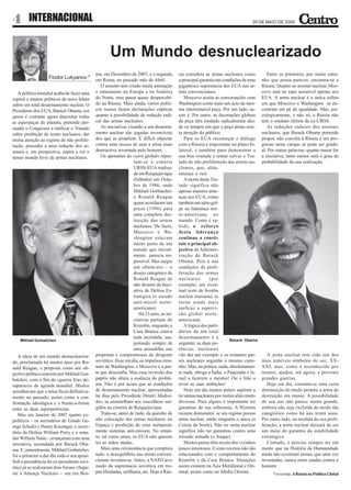 4 INTERNACIONAL                                                                                                                   29 DE MAIO DE 2009




                                                     Um Mundo desnuclearizado
                                             ton, em Dezembro de 2007, e o segundo         sia considera as armas nucleares como           Entre os primeiros, por muito estra-
                   Fiodor Lukyanov *         em Roma, no passado mês de Abril.             a principal garantia nas condições de uma    nho que possa parecer, encontra-se a
                                                O assunto tem criado muita animação        gigantesca supremacia dos EUA nas ar-        Rússia. Quanto ao arsenal nuclear, Mos-
   A política mundial acaba de fazer uma     e entusiasmo na Europa e na América           mas convencionais.                           covo está no topo acessível apenas aos
espiral e muitos políticos de novo falam     do Norte, mas passa quase despercebi-            Moscovo aceita as conversações com        EUA. A arma nuclear é a única esfera
sobre um total desarmamento nuclear. O       do na Rússia. Mais ainda, vários políti-      Washington como mais um acto da mes-         em que Moscovo e Washington se en-
Presidente dos EUA, Barack Obama, em         cos russos fazem declarações cépticas         ma interminável peça. Por um lado, as-       contram em pé de igualdade. Mas, psi-
quem é costume agora depositar todas         quanto à possibilidade de redução radi-       sim é. Por outro, as decorações globais      cologicamente, e não só, a Rússia não
as esperanças do planeta, pretende per-      cal das armas nucleares.                      da peça têm mudado radicalmente des-         tem o estatuto elitista da ex-URSS.
suadir o Congresso a ratificar o Tratado        As iniciativas visando a um desarma-       de os tempos em que a peça atraía mui-          As reduções radicais dos arsenais
sobre proibição de testes nucleares, dar     mento nuclear são jogadas invencíveis         ta atenção do público.                       nucleares, que Barack Obama pretende
muita atenção ao regime de não prolife-      dos que as propõem. É difícil objectar           Para os EUA recomeçar o diálogo           propor, não convêm à Rússia e um pro-
ração, proceder a uma redução dos ar-        contra uma recusa de usar a arma mais         com a Rússia é importante no plano bi-       gresso neste campo só pode ser gradu-
senais e, em perspectiva, aspira a ver o     destructiva inventada pelo homem.             lateral, e também para demonstrar a          al. Por outras palavras, quanto maior for
nosso mundo livre de armas nucleares.           Os apoiantes do «zero global» repor-       sua boa vontade e tentar salvar o Tra-       a iniciativa, tanto menor será o grau de
                                                                  tam-se à cimeira         tado de não proliferação das armas nu-       probabilidade da sua realização.
                                                                  URSS-EUA realiza-        cleares, que, aliás,
                                                                  da em Reiquejavique      ameaça a ruir.
                                                                  (Islândia) em Outu-         A morte deste Tra-
                                                                  bro de 1986, onde        tado significa não
                                                                  Mikhail Gorbatchev       apenas maiores ame-
                                                                  e Ronald Reagan          aças aos EUA, como
                                                                  quase acordaram um       também um sério gol-
                                                                  prazo (1996) para        pe na liderança nor-
                                                                  uma completa des-        te-americana no
                                                                  truição das armas        mundo. Como é sa-
                                                                  nucleares. De facto,     bido, o reforço
                                                                  Moscovo e Wa-            desta liderança
                                                                  shington estavam         continua a consti-
                                                                  muito perto de um        tuir o principal ob-
                                                                  tratado que inicial-     jectivo da Adminis-
                                                                  mente parecia im-        tração de Barack
                                                                  possível. Mas surgiu     Obama. Pois é nas
                                                                  um obstáculo – o         condições de proli-
                                                                  desejo categórico de     feração das armas
                                                                  Ronald Reagan de         nucleares        (por
                                                                  não desistir da Inici-   exemplo, um even-
                                                                  ativa de Defesa Es-      tual teste de bomba
                                                                  tratégica (o escudo      nuclear iraniana), se
                                                                  anti-míssil norte-       torna ainda mais
                                                                  americano).              ineficaz a supervi-
                                                                     Há 23 anos, as ini-   são global norte-
                                                                  ciativas partiam do      americana.
                                                                  Kremlin, enquanto a         A lógica dos parti-
                                                                  Casa Branca estava       dários de um total
                                                                  toda incrédula, sus-     desarmamento é a
    Mikhail Gorbatchev                                                                                                 Barack Obama
                                                                  peitando sempre de       seguinte: as duas po-
                                                                  uma armadilha nas        tências nucleares
   A ideia de um mundo desnucleariza-        propostas e compromissos do dirigente         vão dar um exemplo e os restantes paí-          A arma nuclear tem sido um dos
do, proclamada há muitos anos por Ro-        soviético. Hoje em dia, os impulsos ema-      ses nucleares seguirão o mesmo cami-         mais temíveis símbolos do sec. XX-
nald Reagan, e proposta como um ob-          nam de Washington, e Moscovo é a par-         nho. Mas, na prática, nada, absolutamen-     XXI, mas, como é reconhecido por
jectivo político concreto por Mikhail Gor-   te que desconfia. Mas essa inversão dos       te nada, obriga a Índia, o Paquistão e Is-   muitos, ajudou, até agora, a prevenir
batchev, com o fim da «guerra fria» de-      papéis não altera a essência do proble-       rael a fazerem o mesmo! Ou o Irão a          grandes guerras.
sapareceu da agenda mundial. Muitos          ma. Não é por acaso que as condições          rever as suas ambições!                         Hoje em dia, constata-se uma certa
acreditavam que o tema ficou definitiva-     de desarmamento nuclear, apresentadas            Hoje em dia muitos países aspiram a       diminuição do medo perante a arma de
mente no passado, assim como a con-          há dias pelo Presidente Dmitri Medve-         ter armas nucleares por razões aliás muito   destruição em massa. A possibilidade
frontação ideológica e o frente-a-frente     dev, se assemelham aos «escolhos» sur-        diversas. Para alguns é importante ter       do seu uso não parece muito grande,
entre as duas superpotências.                gidos na cimeira de Reiquejavique.            garantias da sua soberania. A História       embora não seja excluída de modo tão
   Mas em Janeiro de 2007 quatro ex-            Trata-se, antes de tudo, da questão de     recente demonstra: se um regime possui       categiórico como há uns trinta anos.
políticos – os secretários de Estado Ge-     não colocação das armas nucleares no          arma nuclear, então ninguém o ataca (a       Por outro lado, na medida da sua proli-
orge Schultz e Henry Kissinger, o secre-     Espaço e proibição de criar unilateral-       Coreia do Norte). Não ter arma nuclear       feração, a arma nuclear deixará de ser
tário da Defesa William Perry e o sena-      mente sistemas anti-mísseis. No entan-        significa não ter garantias contra uma       um meio de garantia da estabilidade
dor William Nann – avançaram com uma         to, tal como antes, os EUA não querem         invasão armada (o Iraque).                   estratégica.
iniciativa, secundada por Barack Oba-        ter as mãos atadas.                              Muitos países têm receio dos vizinhos        Contudo, é preciso sempre ter em
ma. E, naturalmente, Mikhail Gorbatchev         Mais uma circunstância que complica        pouco amistosos. E estes receios não são     mente que na História da Humanidade
foi o primeiro a dar-lhe todo o seu apoio.   tudo: o desequilíbrio nas armas conven-       relacionados com o comportamento do          ainda não existiram armas, que uma vez
Sob a presidência do ex-presidente sovi-     cionais inverteu-se. Antes, a NATO teve       Kremlin e da Casa Branca. Situações          inventadas, nunca eram usadas contra o
ético já se realizaram dois foruns «Supe-    medo da supremacia soviética em tro-          assim existem na Ásia Meridional e Ori-      homem.
rar a Ameaça Nuclear» – um em Bos-           pas blindadas, artilharia, etc. Hoje a Rús-   ental, assim como no Médio Oriente.                * in revista A Rússia na Política Global
 