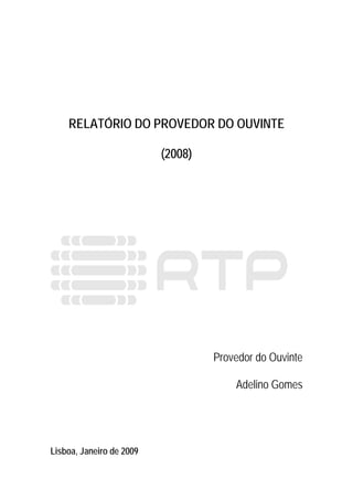 RELATÓRIO DO PROVEDOR DO OUVINTE

                          (2008)




                                   Provedor do Ouvinte

                                       Adelino Gomes




Lisboa, Janeiro de 2009
 