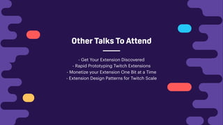 Other Talks To Attend
- Get Your Extension Discovered
- Rapid Prototyping Twitch Extensions
- Monetize your Extension One Bit at a Time
- Extension Design Patterns for Twitch Scale
 
