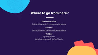 Documentation
https://dev.twitch.tv/docs/extensions
Forums
https://discuss.twitch.tv/c/extensions
Twitter
@TwitchDev
@deflatormouse7, @TheS7evin
Where to go from here?
 