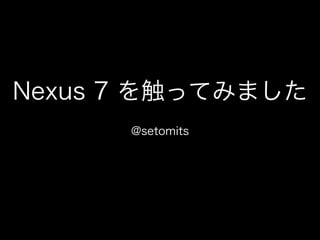 Nexus 7 を触ってみました
      @setomits
 