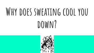 Why does sweating cool you
down?
 
