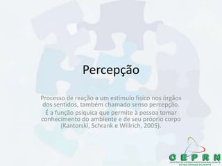 Percepção
Processo de reação a um estímulo físico nos órgãos
dos sentidos, também chamado senso percepção.
É a função psíquica que permite à pessoa tomar
conhecimento do ambiente e de seu próprio corpo
(Kantorski, Schrank e Willrich, 2005).
 