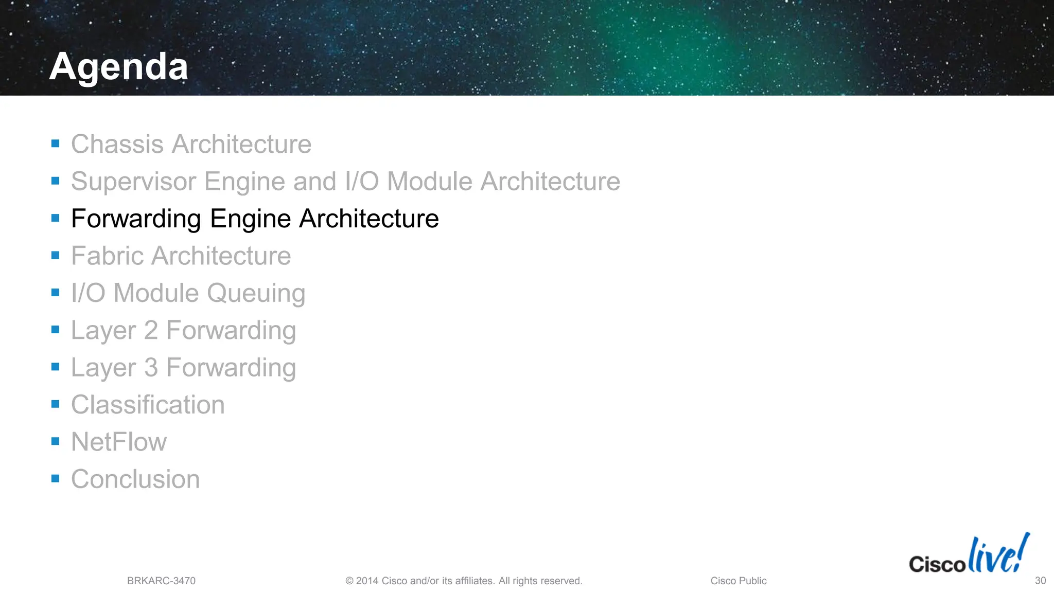 © 2014 Cisco and/or its affiliates. All rights reserved.
BRKARC-3470 Cisco Public 30
Agenda
 Chassis Architecture
 Supervisor Engine and I/O Module Architecture
 Forwarding Engine Architecture
 Fabric Architecture
 I/O Module Queuing
 Layer 2 Forwarding
 Layer 3 Forwarding
 Classification
 NetFlow
 Conclusion
 