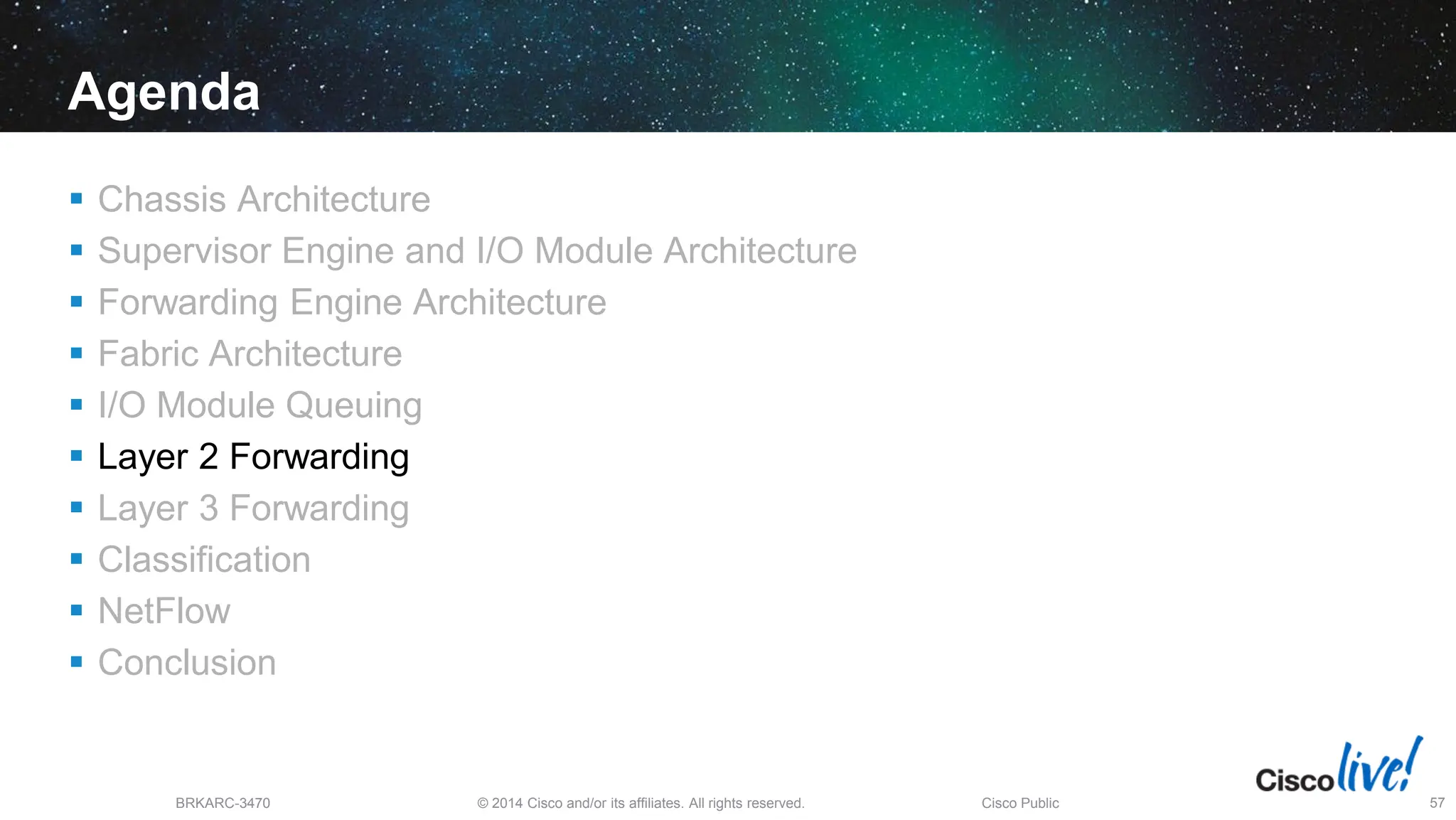 © 2014 Cisco and/or its affiliates. All rights reserved.
BRKARC-3470 Cisco Public 57
Agenda
 Chassis Architecture
 Supervisor Engine and I/O Module Architecture
 Forwarding Engine Architecture
 Fabric Architecture
 I/O Module Queuing
 Layer 2 Forwarding
 Layer 3 Forwarding
 Classification
 NetFlow
 Conclusion
 