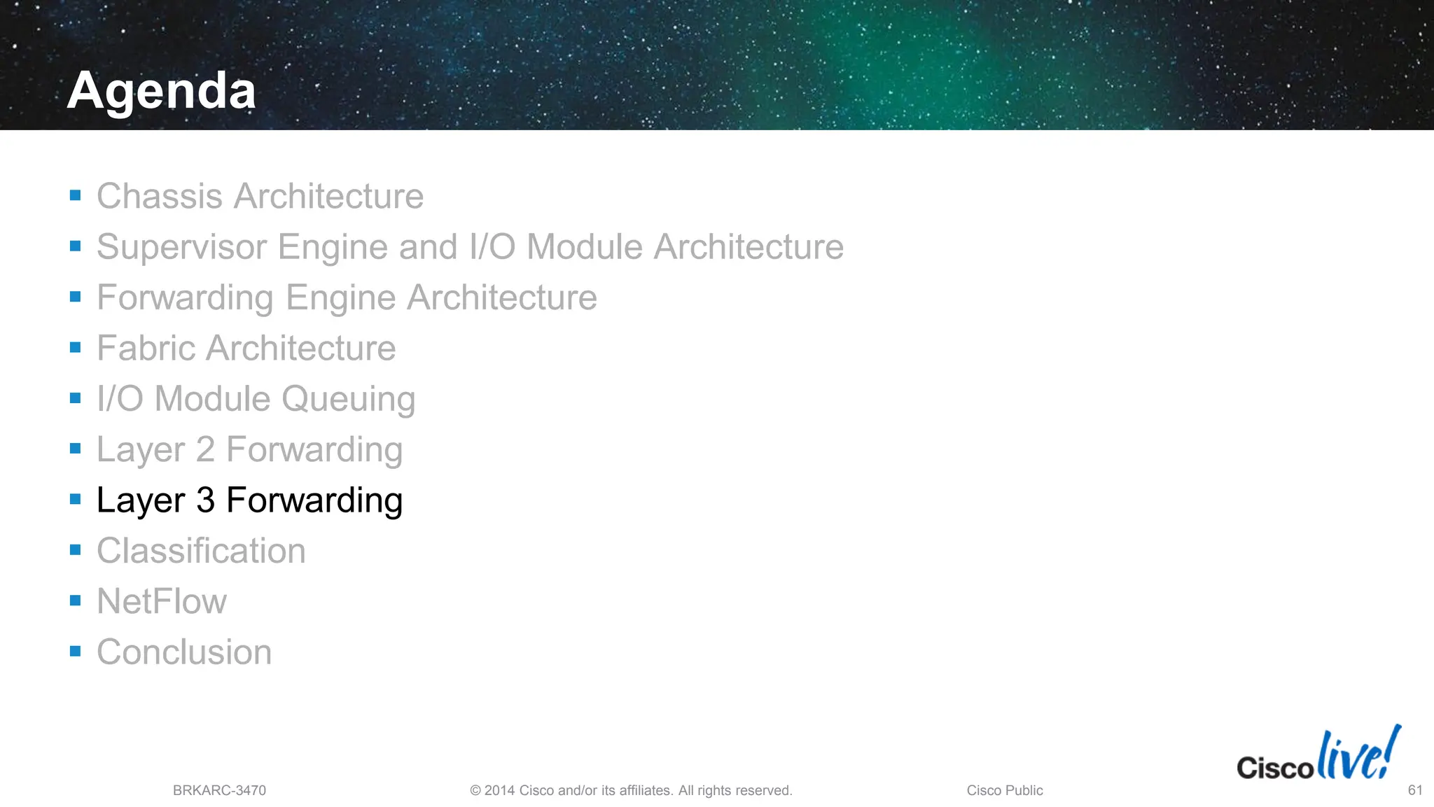 © 2014 Cisco and/or its affiliates. All rights reserved.
BRKARC-3470 Cisco Public 61
Agenda
 Chassis Architecture
 Supervisor Engine and I/O Module Architecture
 Forwarding Engine Architecture
 Fabric Architecture
 I/O Module Queuing
 Layer 2 Forwarding
 Layer 3 Forwarding
 Classification
 NetFlow
 Conclusion
 