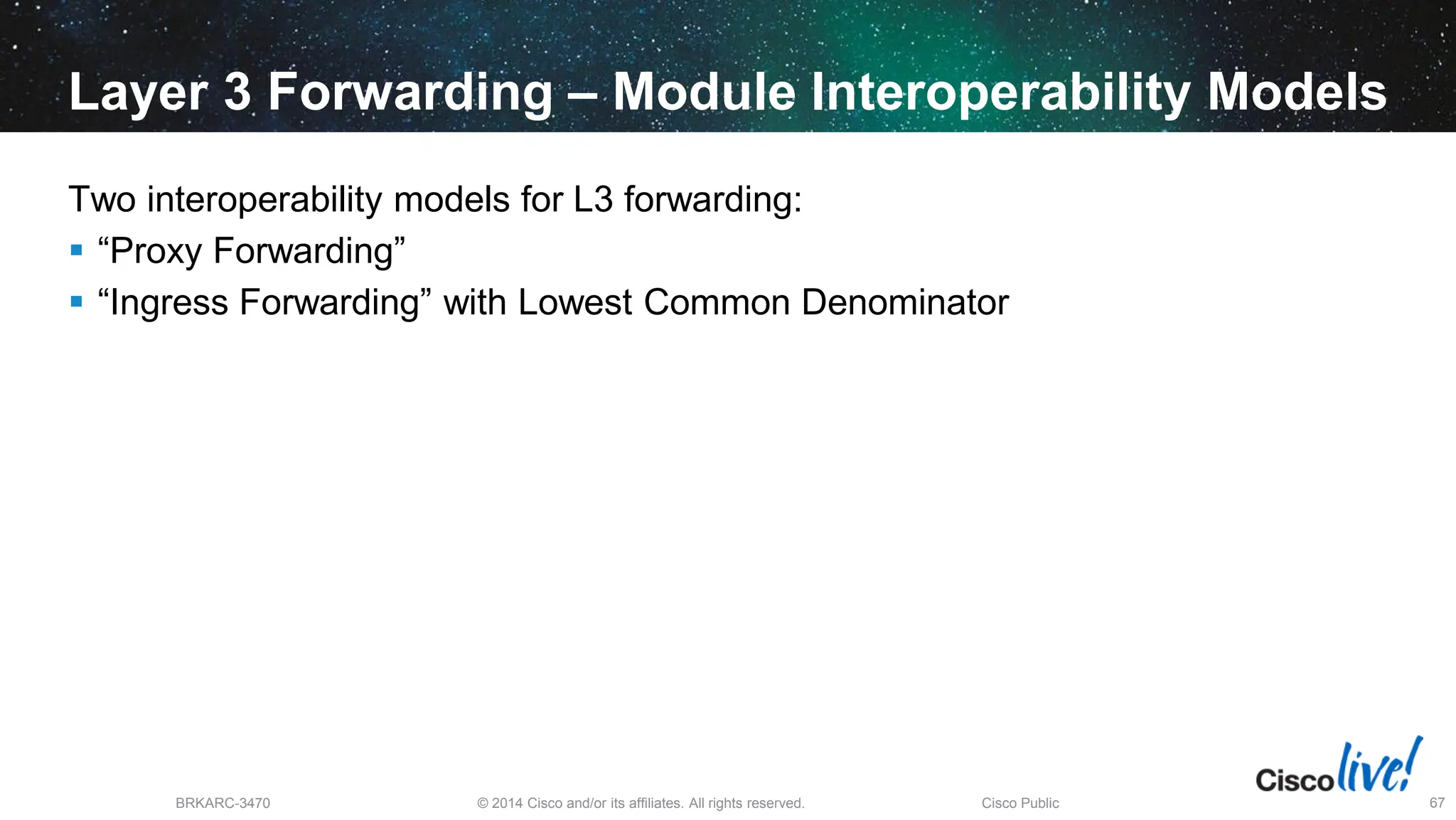 © 2014 Cisco and/or its affiliates. All rights reserved.
BRKARC-3470 Cisco Public 67
Layer 3 Forwarding – Module Interoperability Models
Two interoperability models for L3 forwarding:
 “Proxy Forwarding”
 “Ingress Forwarding” with Lowest Common Denominator
 