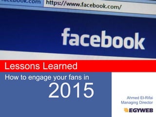 Lessons Learned 
How to engage your fans in 
2015 Ahmed El-Rifai 
Managing Director 
 
