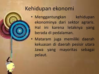 Kehidupan ekonomi
• Menggantungkan kehidupan
ekonominya dari sektor agraris.
Hal ini karena letaknya yang
berada di pedalaman.
• Mataram juga memiliki daerah
kekuasan di daerah pesisir utara
Jawa yang mayoritas sebagai
pelaut.
 
