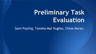 Preliminary Task
Evaluation
Sami Payling, Tanisha-Mai Hughes, Chloe Moran.
 