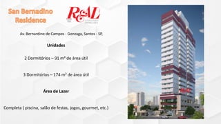 Unidades
2 Dormitórios – 91 m² de área útil
3 Dormitórios – 174 m² de área útil
Área de Lazer
Completa ( piscina, salão de festas, jogos, gourmet, etc.)
Av. Bernardino de Campos - Gonzaga, Santos - SP,
 