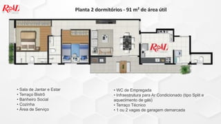 • Sala de Jantar e Estar
• Terraço Bistrô
• Banheiro Social
• Cozinha
• Área de Serviço
• WC de Empregada
• Infraestrutura para Ar Condicionado (tipo Split e
aquecimento de gás)
• Terraço Técnico
• 1 ou 2 vagas de garagem demarcada
 
