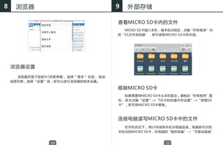 8     浏览器                                9   外部存储

                                         查看MICRO SD卡内的文件
                                           MICRO SD卡插入本机，被本机识别后，点触“所有程序”内
                                         的“ES文件浏览器”，即可读取MICRO SD卡的内容。




    浏览器设置

      浏览器页面下短按 N7 的菜单键， 选择“ 更多 ”标签， 拖动
    选择列表，选择“设置”项，即可以进行浏览器的相关设置。

                                         移除MICRO SD卡
                                           如果需要将MICRO SD卡从本机取出，请拖动“所有程序”图
                                         标， 依次点触“设置”->“SD卡和机器内存设置”->“卸载SD
                                         卡”，即可将MICRO SD卡移除。



                                         连接电脑读写MICRO SD卡中的文件
                                           在开机状态下， 用USB 线将本机与电脑连接，电脑即可识别
                                         本机内的MICRO SD卡，在电脑的“我的电脑”->“可移动磁盘”


                  24                                     25
 