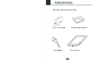 检查包装内物品

　　请打开包装，确认包装内含有以下物品。




   DC 5V 2A 充电器         快速上手指南（附保修卡）




    USB 数据线            SmartQ N7




                  01
 