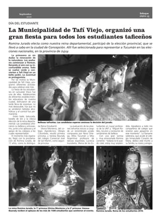 Septiembre                                                                                                                        Enfoque
                                                                                                                                             página 15
                   2010


DÍA DEL ESTUDIANTE

La Municipalidad de Tafí Viejo, organizó una
gran fiesta para todos los estudiantes taficeños
Romina Jurado electa como nuestra reina departamental, participó de la elección provincial, que se
llevó a cabo en la ciudad de Concepción. Allí fue seleccionada para representar a Tucumán en las elec-
ciones nacionales, en la provincia de Jujuy.
   La primavera es sin
dudas la renovación de
la naturaleza. Los azaha-
res comienzan a florecer,
llenando el aire con su in-
confundible aroma. Todo
se vuelve verde y con-
vierten a Tafí Viejo en un
bello jardín. La Juventud
es protagonista.
   Por tal motivo la Muni-
cipalidad de Tafí Viejo, pro-
gramó diferentes activida-
des para celebrar este mes.
   La fiesta de los estudian-
tes en Lancaster Disco fue
una de ellas. Adolescentes
de diferentes establecimien-
tos educativos de nuestra
ciudad, disfrutaron de una
tarde llena de sorpresas. Lo
más destacable, fue que no
se vendieron bebidas alco-
hólicas y el control fue per-
manente.
     Hubo baile, batucada,
batalla de dj’s y la clásica
elección de la reina departa-   Bellezas taficeñas. Las candidatas esperan ansiosas la decisión del jurado.
mental. Las candidatas ofre-
cieron su belleza y entusias-   da Reina Estudiantil.             La evaluación de las jóve-   tudiantes en Jujuy) profeso-   dida. Agradezco a todo mis
mo, junto a los aplausos y el      Silvina Monteros, del co-   nes taficeñas estuvo a cargo    ra de la UNT y Miguel Ro-      compañeros de colegio que
apoyo de los colegios a los     legio Agrotécnico Obispo       de un renombrado jurado         bles, locutor y conductor de   vinieron para apoyarme en
cuales representaban.           Columbres, resultó primera     compuesto por Nora Orte-        certámenes de belleza.         este momento”. La flamante
   El momento más espera-       princesa, y Vanesa Baunaly     ga, (Miss Tucumán y Miss           Con una gran sonrisa        soberana, que acude al cole-
do, llegó con la proclama-      del colegio Comercial José     Argentina) profesora de         y muy emocionada Romina        gio Inmaculado Corazón de
ción de Romina Jurado, de       de San Martín, como segun-     danzas españolas; Lucrecia      comento: “todavía no lo pue-   María, dedico este triunfo a
17 años, como la distingui-     da princesa.                   Iruzubieta, (Reina de los Es-   do creer, estoy muy sorpren-   su familia, su novio y amigos.




La reina Romina Jurado, la 1ª princesa Silvina Monteros y la 2ª princesa: Vanesa
Baunaly reciben el aplauso de los más de 1500 estudiantes que asistieron al evento.            Romina Jurado, Reina de los estudiantes 2010.
 