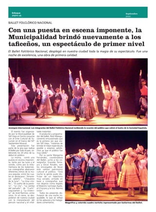 Enfoque                                                                                                                   Septiembre
    página 16
                                                                                                                              2010


BALLET FOLCLÓRICO NACIONAL

Con una puesta en escena imponente, la
Municipalidad brindó nuevamente a los
taficeños, un espectáculo de primer nivel
El Ballet Folclórico Nacional, desplegó en nuestra ciudad toda la magia de su espectáculo. Fue una
noche de excelencia, una obra de primera calidad.




Jerarquía internacional. Los integrantes del Ballet Folclórico Nacional recibiendo la ovación del público que colmó el teatro de la Sociedad Española.
    El evento fue organiza-       table malambo.
do por la Municipalidad de           El productor y programa-
Tafí Viejo en forma conjunta      dor del ballet, Raúl Marego,
con el Ente Cultural de Tu-       comentó entusiasmado que
cumán en el marco del 50º         es la primera vez que visi-
Septiembre Musical.               tan Tafí Viejo, “tratamos de
    Esta presentación fue         brindar el mejor espectáculo
parte de la gira que realiza      posible y estamos satisfe-
el Ballet por todo el país, ce-   chos ya que el público fue
lebrando los 20 años de su        muy cálido”.
debut en público.                    Por su parte Margarita
    La misma, contó una           Fernández, coordinadora
puesta en escena imponen-         del Ballet, junto a los co-
te, tanto por las luces y el      reógrafos Graciela Ferre-
sonido, como por la indu-         yra y Oscar Rosales, son
mentaria de los bailarines.       los encargados de llevar
Las coreografías abarcaron        este valioso patrimonio
diferentes ritmos de la mú-       cultural al público. “Esta
sica popular, entre los cua-      noche la gente pudo dis-
les se destacaron “Amane-         frutar de un repertorio
cer salteño”, “Chacarera          muy variado, armado en
de la luna”, “La misa crio-       base a coreografías que
lla”, “El sueño de la pasto-      nos dejaron como legado
ra”, “La cita”, “La zamba         el Maestro Santiago Ayala,
del pañuelo”, de “Cuchi”          el Chúcaro y la Sra. Norma
Leguizamón y “La tristeci-        Viola”.
ta” de Ariel Ramírez, entre          Todos los presentes dis-
otros. En el cierre, se des-      frutaron de una noche ini-
pidieron de nuestra ciudad        gualable, lo que se reflejó
con la interpretación del         en los aplausos y los halaga-
pericón nacional y el infal-      dores comentarios.              Magnífico y colorido cuadro norteño representado por bailarinas del Ballet.
 