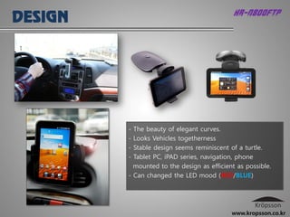 HR-N800FTP




- The beauty of elegant curves.
- Looks Vehicles togetherness
- Stable design seems reminiscent of a turtle.
- Tablet PC, iPAD series, navigation, phone
  mounted to the design as efficient as possible.
- Can changed the LED mood (RED/BLUE)




                                   www.kropsson.co.kr
 