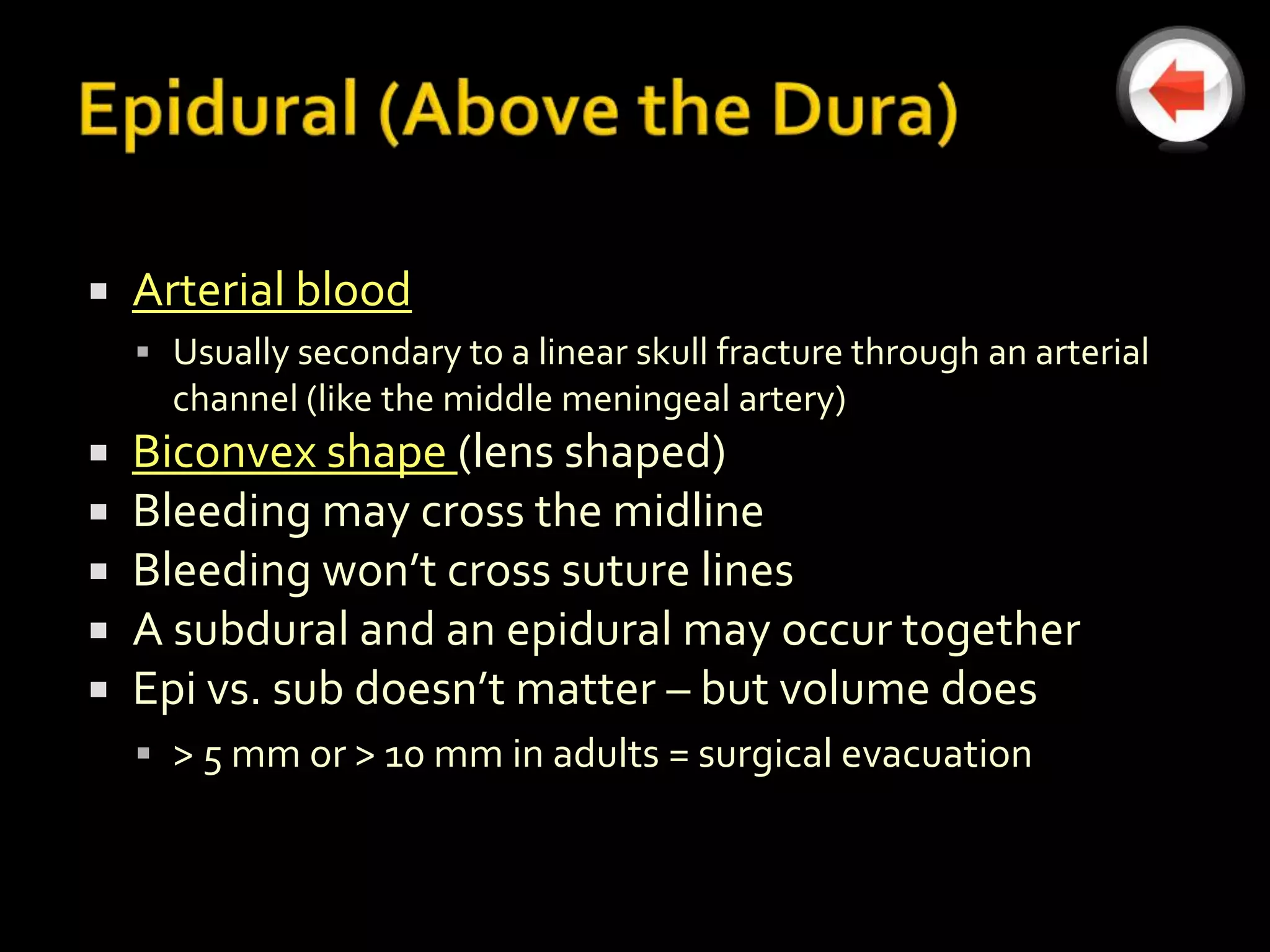    Arterial blood
     Usually secondary to a linear skull fracture through an arterial
      channel (like the middle meningeal artery)
   Biconvex shape (lens shaped)
   Bleeding may cross the midline
   Bleeding won’t cross suture lines
   A subdural and an epidural may occur together
   Epi vs. sub doesn’t matter – but volume does
     > 5 mm or > 10 mm in adults = surgical evacuation
 