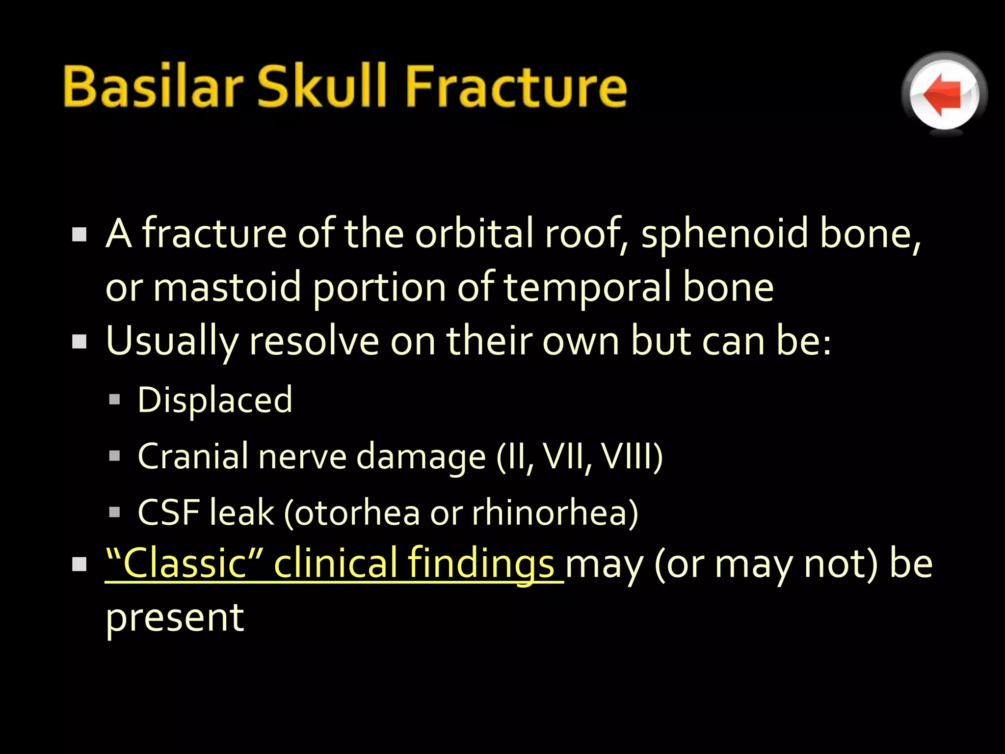    A fracture of the orbital roof, sphenoid bone,
    or mastoid portion of temporal bone
   Usually resolve on their own but can be:
     Displaced
     Cranial nerve damage (II, VII, VIII)
     CSF leak (otorhea or rhinorhea)
   “Classic” clinical findings may (or may not) be
    present
 