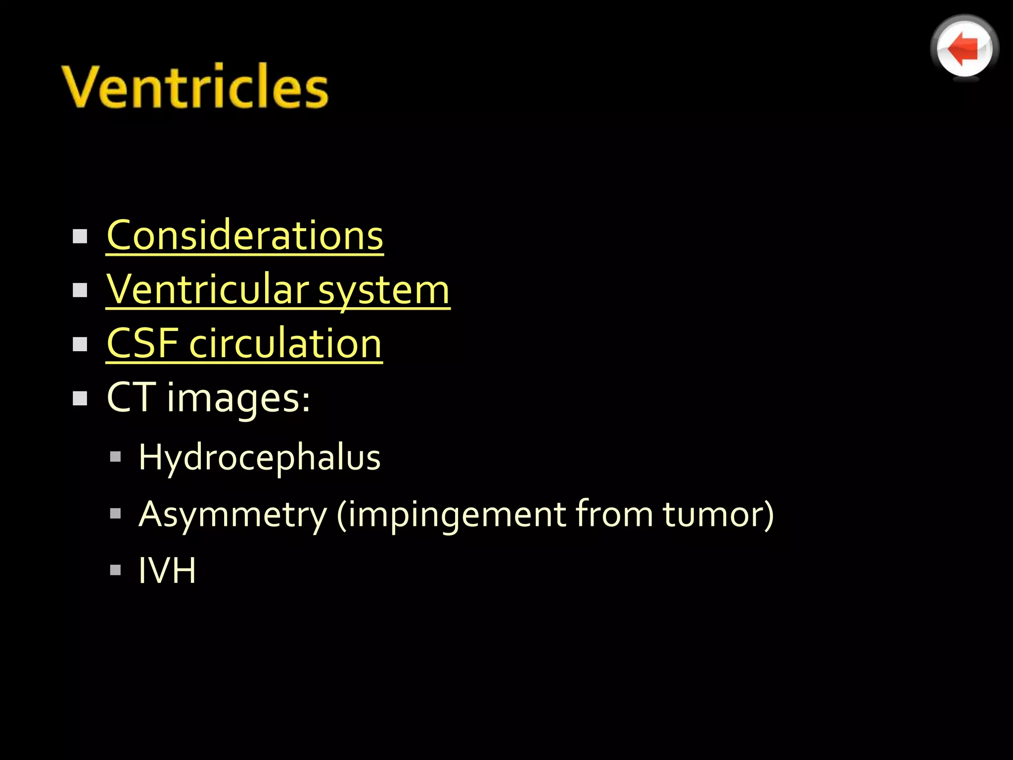   Considerations
   Ventricular system
   CSF circulation
   CT images:
     Hydrocephalus
     Asymmetry (impingement from tumor)
     IVH
 