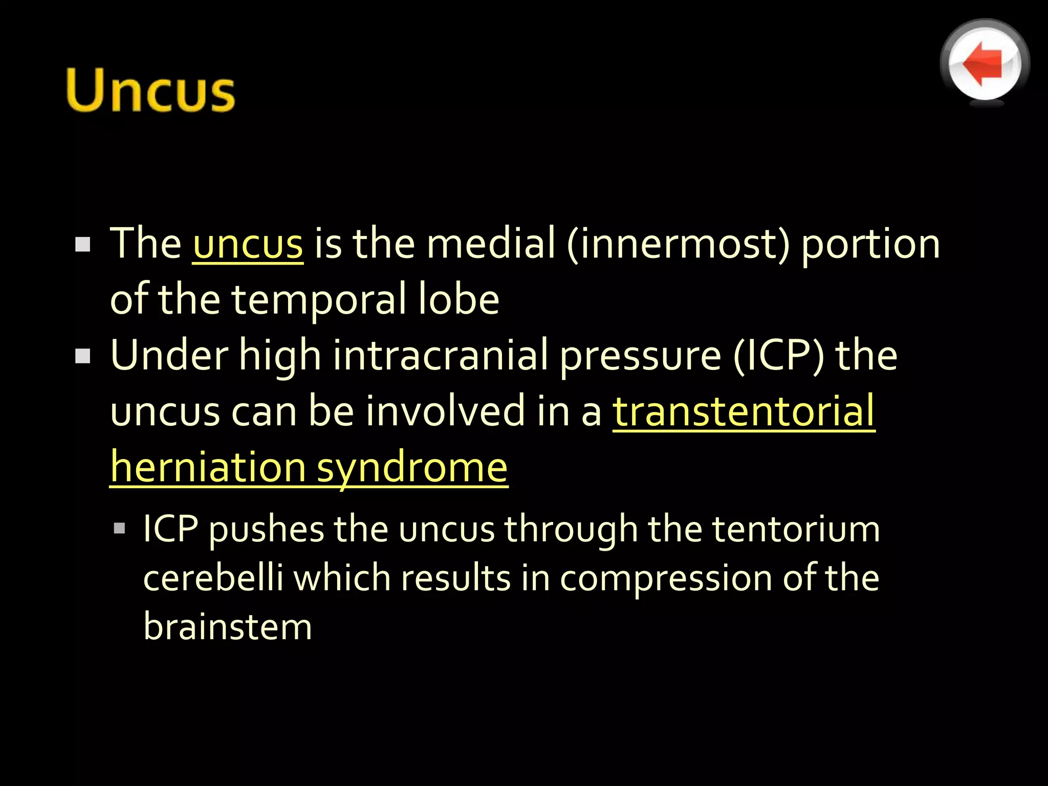    The uncus is the medial (innermost) portion
    of the temporal lobe
   Under high intracranial pressure (ICP) the
    uncus can be involved in a transtentorial
    herniation syndrome
     ICP pushes the uncus through the tentorium
     cerebelli which results in compression of the
     brainstem
 