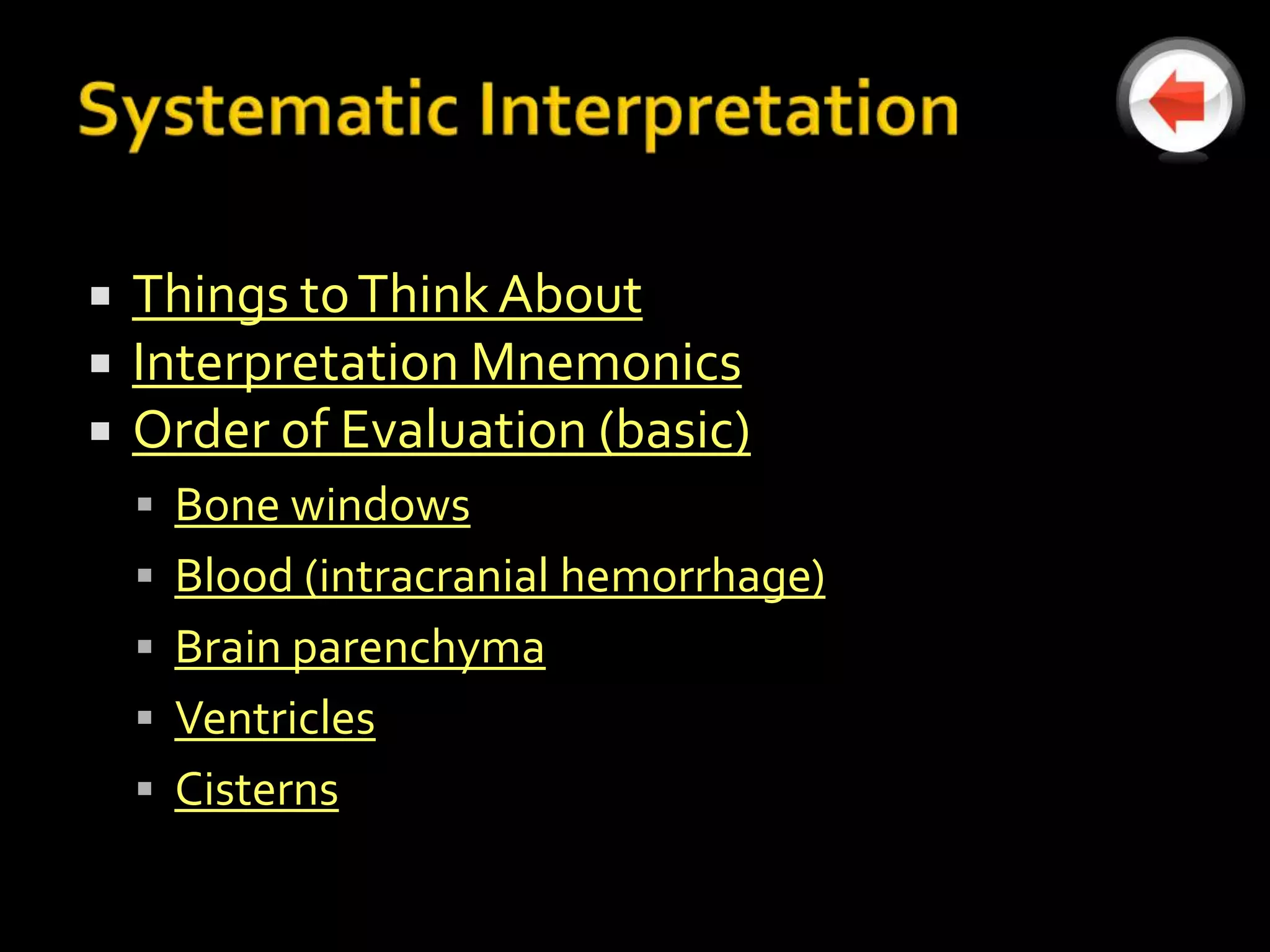    Things to Think About
   Interpretation Mnemonics
   Order of Evaluation (basic)
     Bone windows
     Blood (intracranial hemorrhage)
     Brain parenchyma
     Ventricles
     Cisterns
 