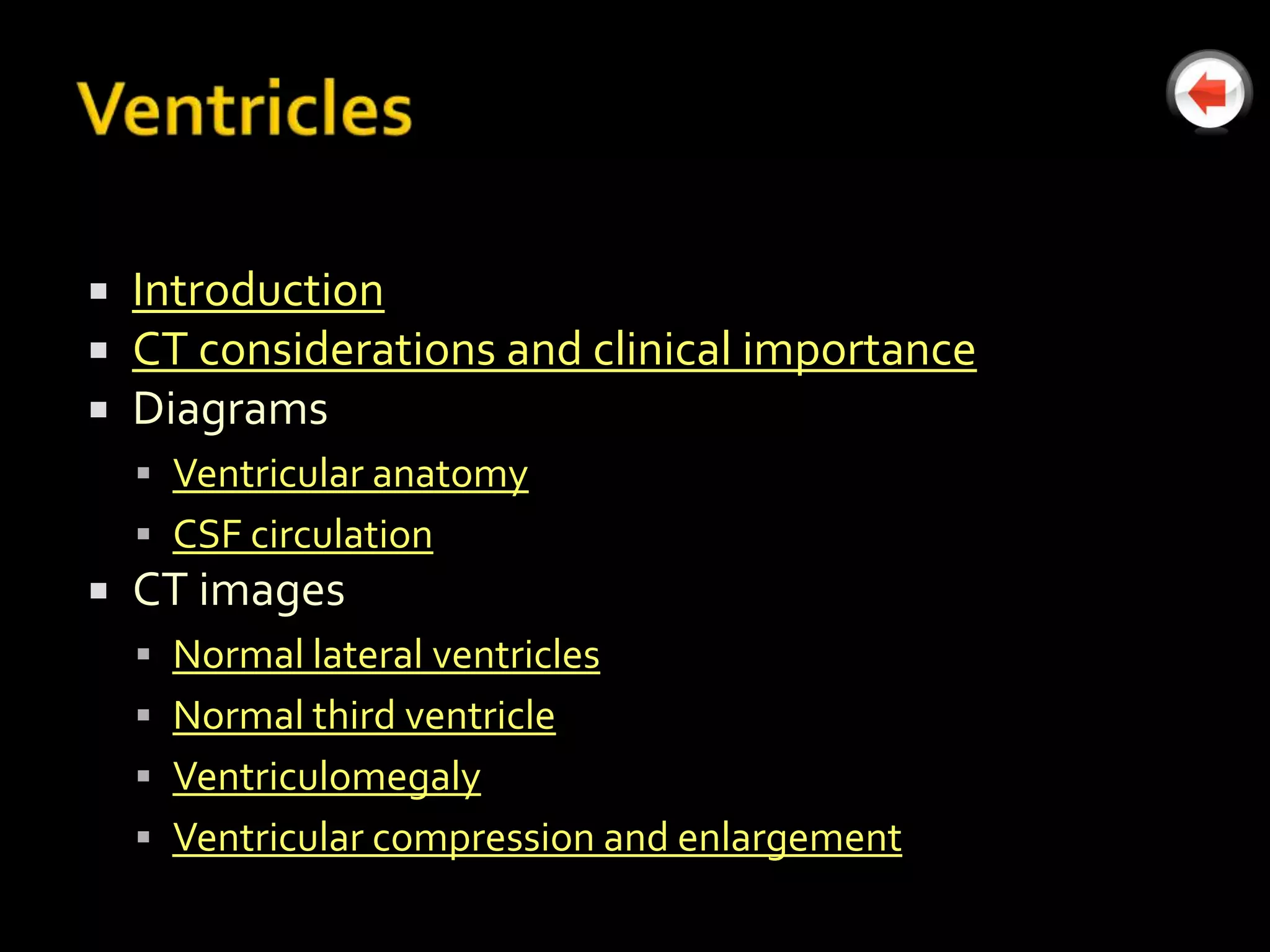    Introduction
   CT considerations and clinical importance
   Diagrams
     Ventricular anatomy
     CSF circulation
   CT images
     Normal lateral ventricles
     Normal third ventricle
     Ventriculomegaly
     Ventricular compression and enlargement
 