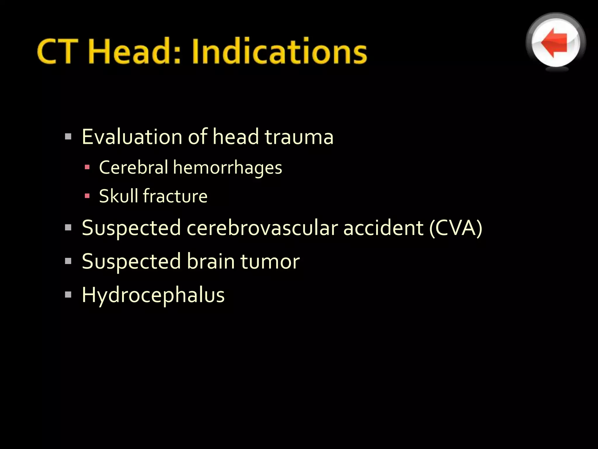  Evaluation of head trauma
  ▪ Cerebral hemorrhages
  ▪ Skull fracture
 Suspected cerebrovascular accident (CVA)
 Suspected brain tumor
 Hydrocephalus
 