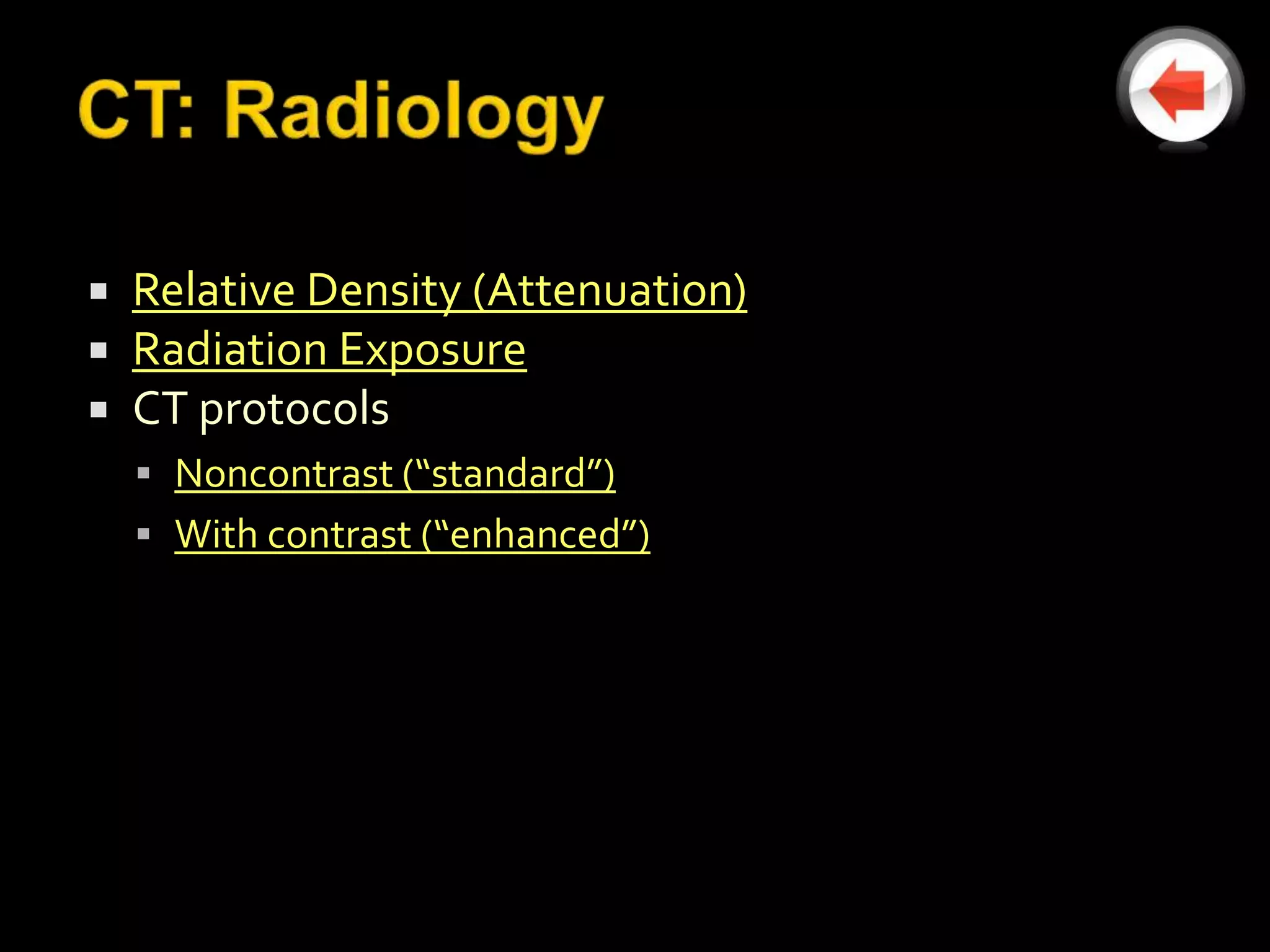    Relative Density (Attenuation)
   Radiation Exposure
   CT protocols
     Noncontrast (“standard”)
     With contrast (“enhanced”)
 