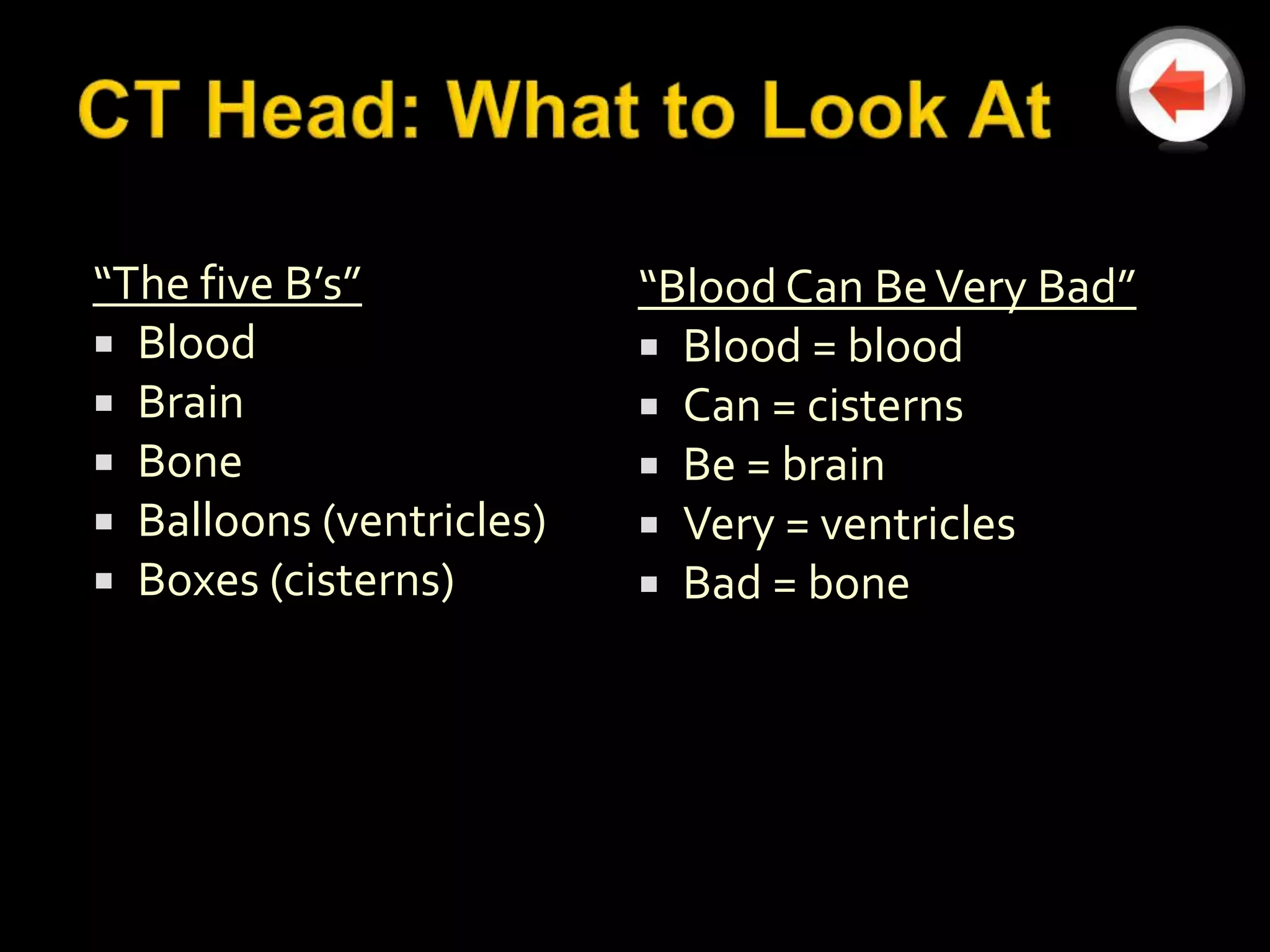 “The five B’s”            “Blood Can Be Very Bad”
 Blood                    Blood = blood
 Brain                    Can = cisterns
 Bone                     Be = brain
 Balloons (ventricles)    Very = ventricles
 Boxes (cisterns)         Bad = bone
 