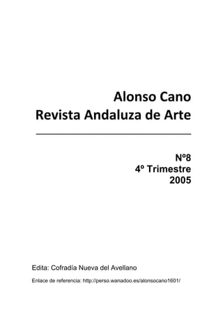  
 
 
Alonso Cano 
Revista Andaluza de Arte 
________________________________ 
 
Nº8
4º Trimestre
2005
Edita: Cofradía Nueva del Avellano
Enlace de referencia: http://perso.wanadoo.es/alonsocano1601/
 