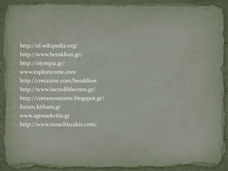 http://el.wikipedia.org/ 
http://www.heraklion.gr/ 
http://olympia.gr/ 
www.explorecrete.com 
http://cretazine.com/heraklion 
http://www.incrediblecrete.gr/ 
http://cretancostume.blogspot.gr/ 
forum.kithara.gr 
www.agonaskritis.gr 
http://www.tsouchlarakis.com/ 
