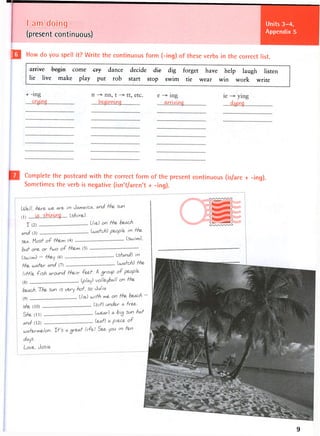 Units 3-4,
Appendix 5
I am doing
(present continuous)
Q j How do you spell it? Write the continuous form (-ing) of these verbs in the correct list.
a r r i v e b ^ 1 1 come -gey dance decide -die- dig forget have help laugh listen
lie live make play put rob start stop swim tie wear win work write
Complete the postcard with the correct form of the present continuous (is/are + -ing).
Sometimes the verb is negative (isn't/aren't + -ing).
t 9
 