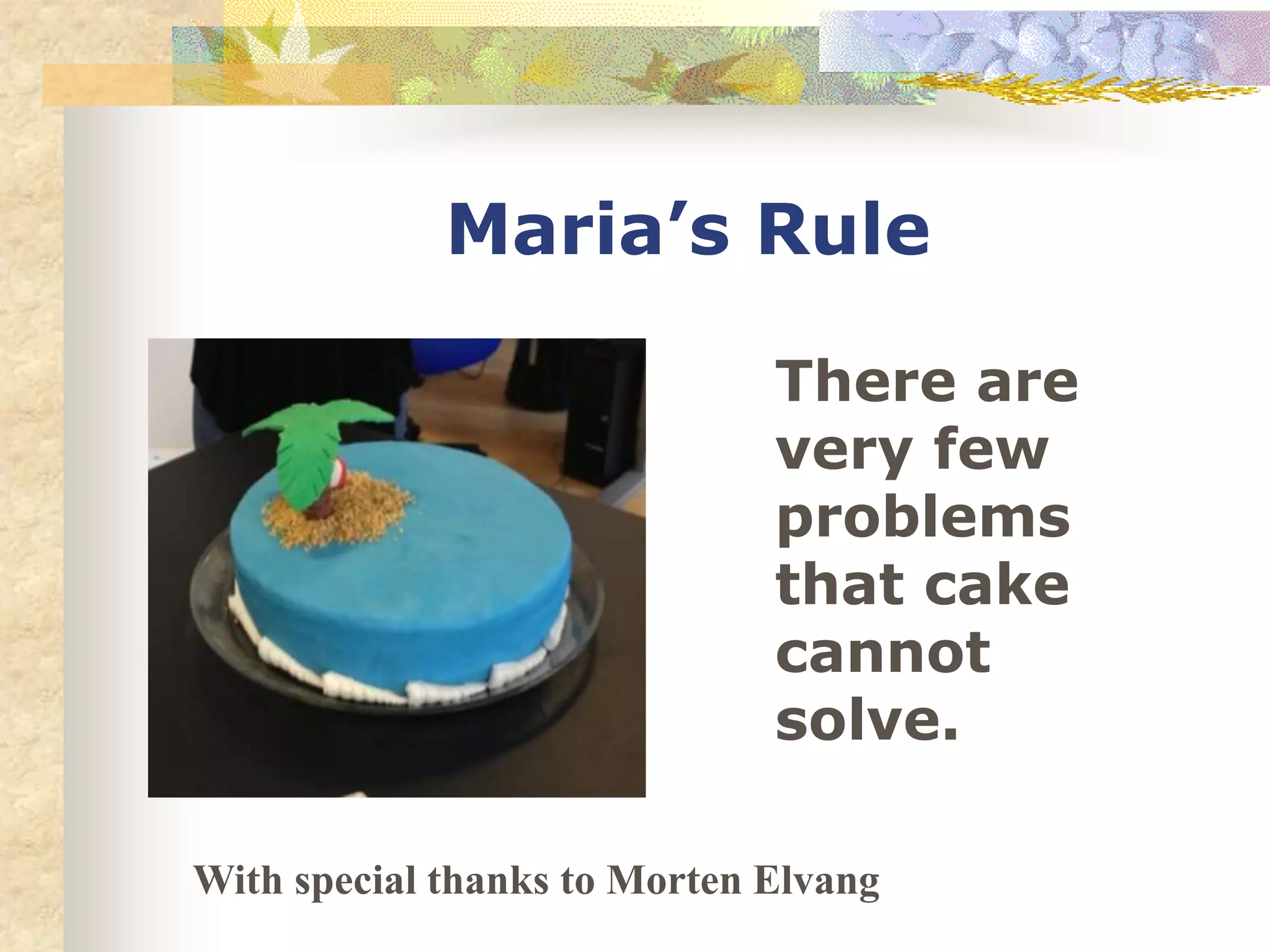 Maria’s Rule
There are
very few
problems
that cake
cannot
solve.
With special thanks to Morten Elvang
 