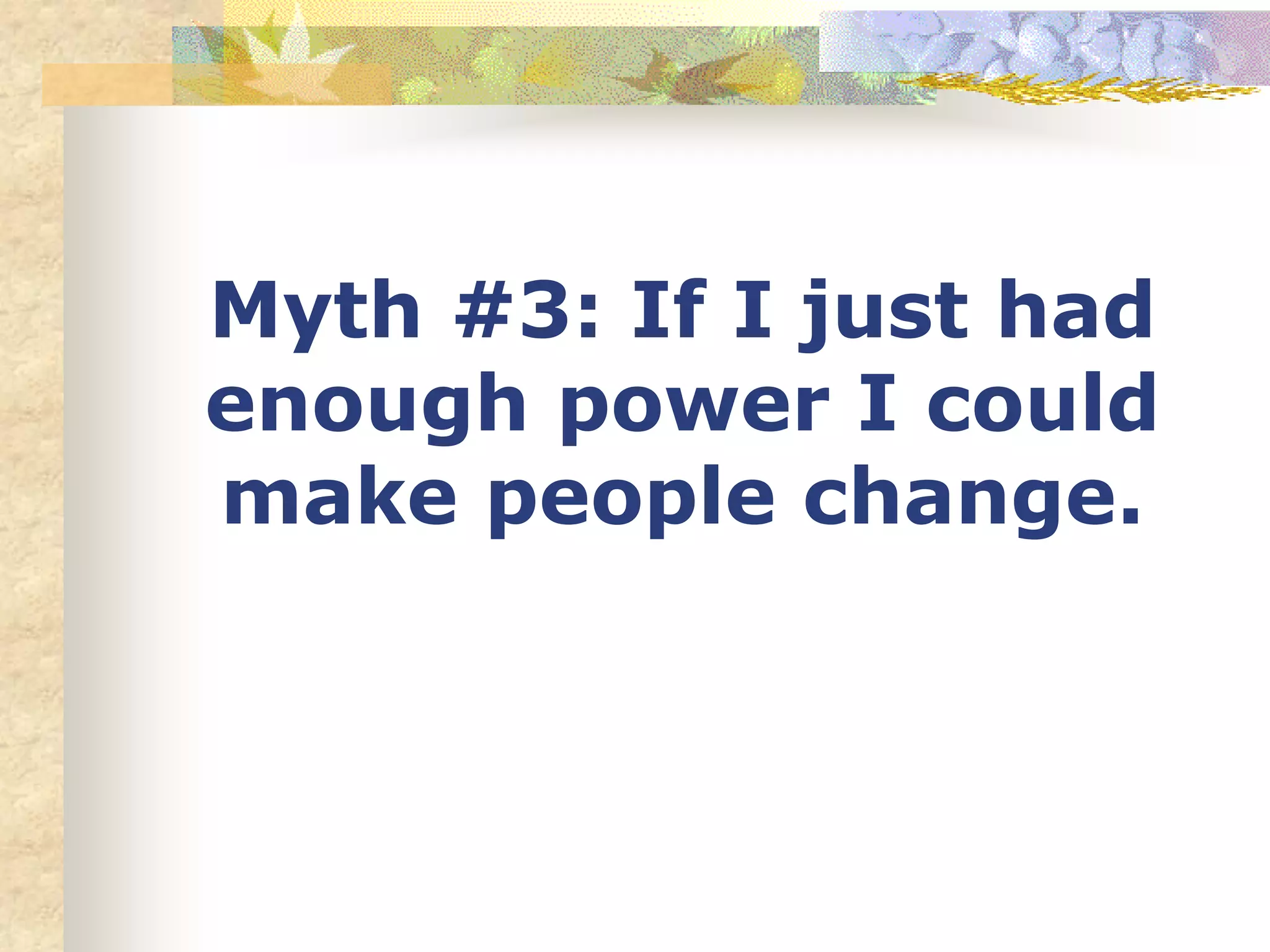 Myth #3: If I just had
enough power I could
make people change.
 