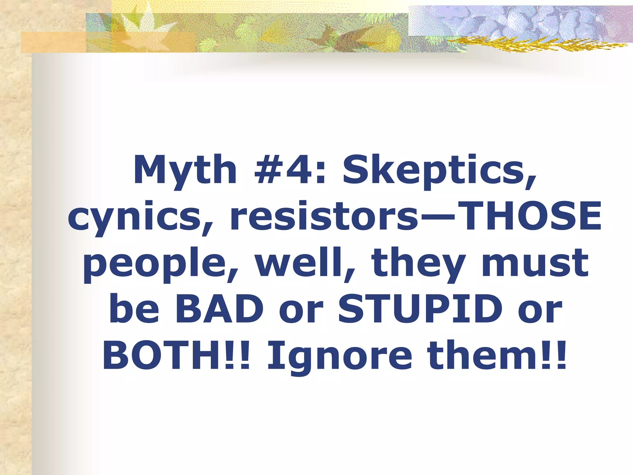 Myth #4: Skeptics,
cynics, resistors—THOSE
people, well, they must
be BAD or STUPID or
BOTH!! Ignore them!!
 