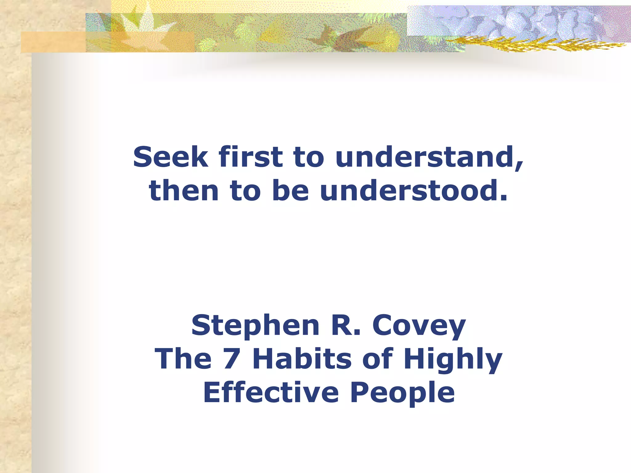Seek first to understand,
then to be understood.
Stephen R. Covey
The 7 Habits of Highly
Effective People
 