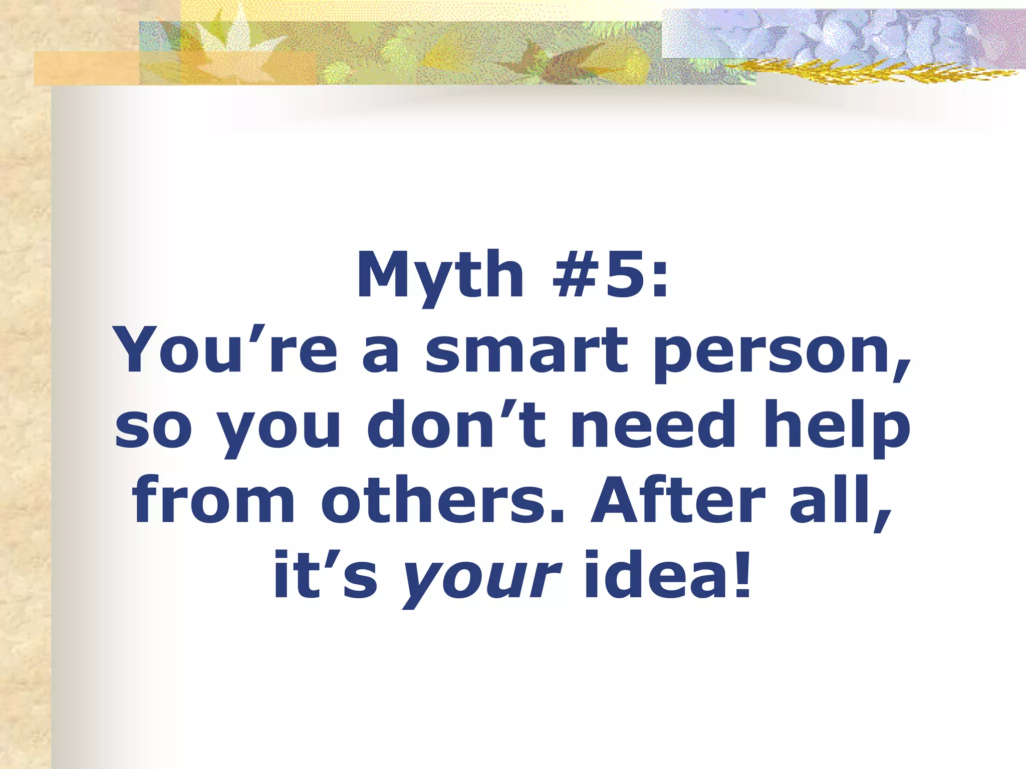 Myth #5:
You’re a smart person,
so you don’t need help
from others. After all,
it’s your idea!
 