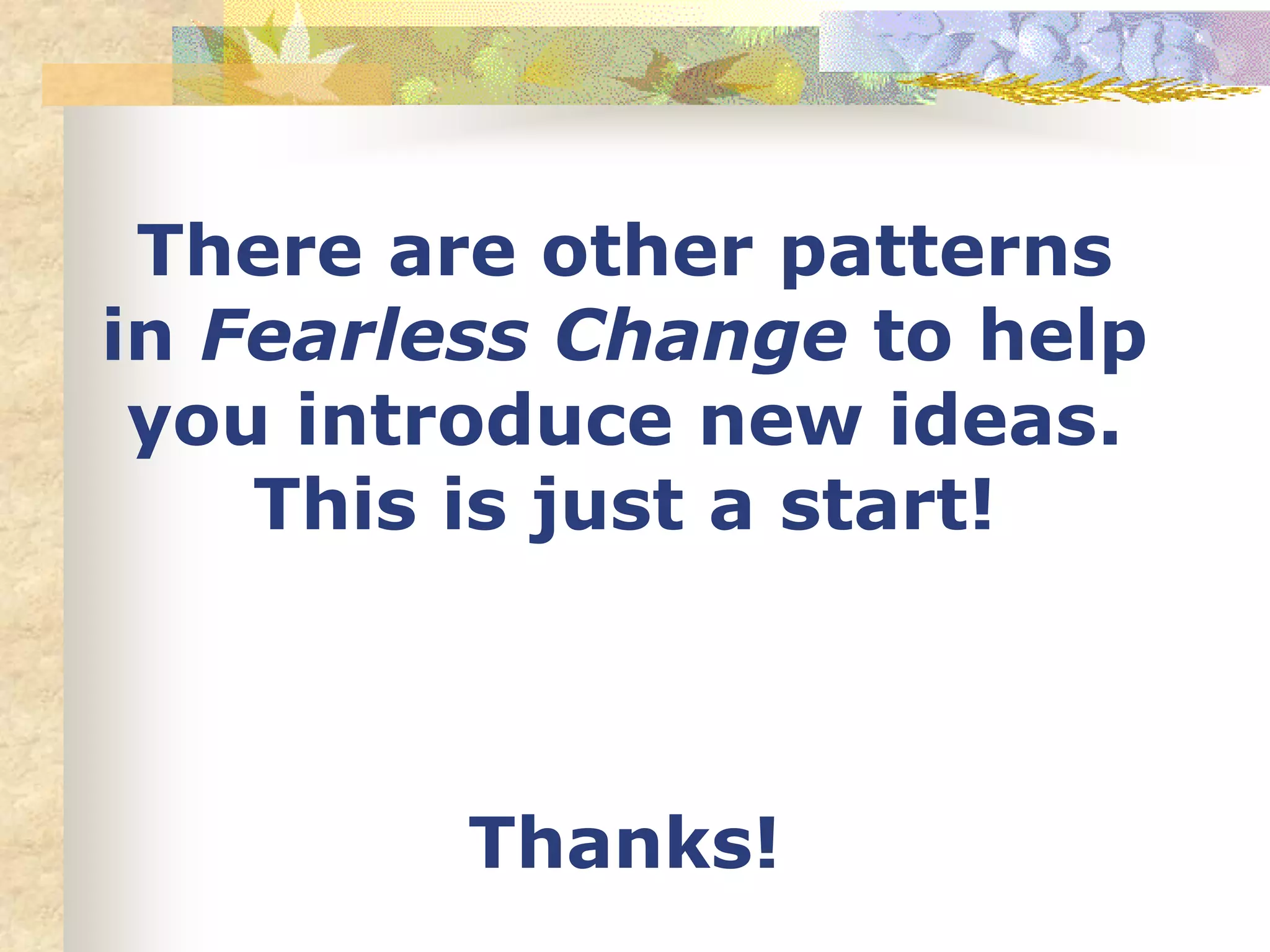 There are other patterns
in Fearless Change to help
you introduce new ideas.
This is just a start!
Thanks!
 