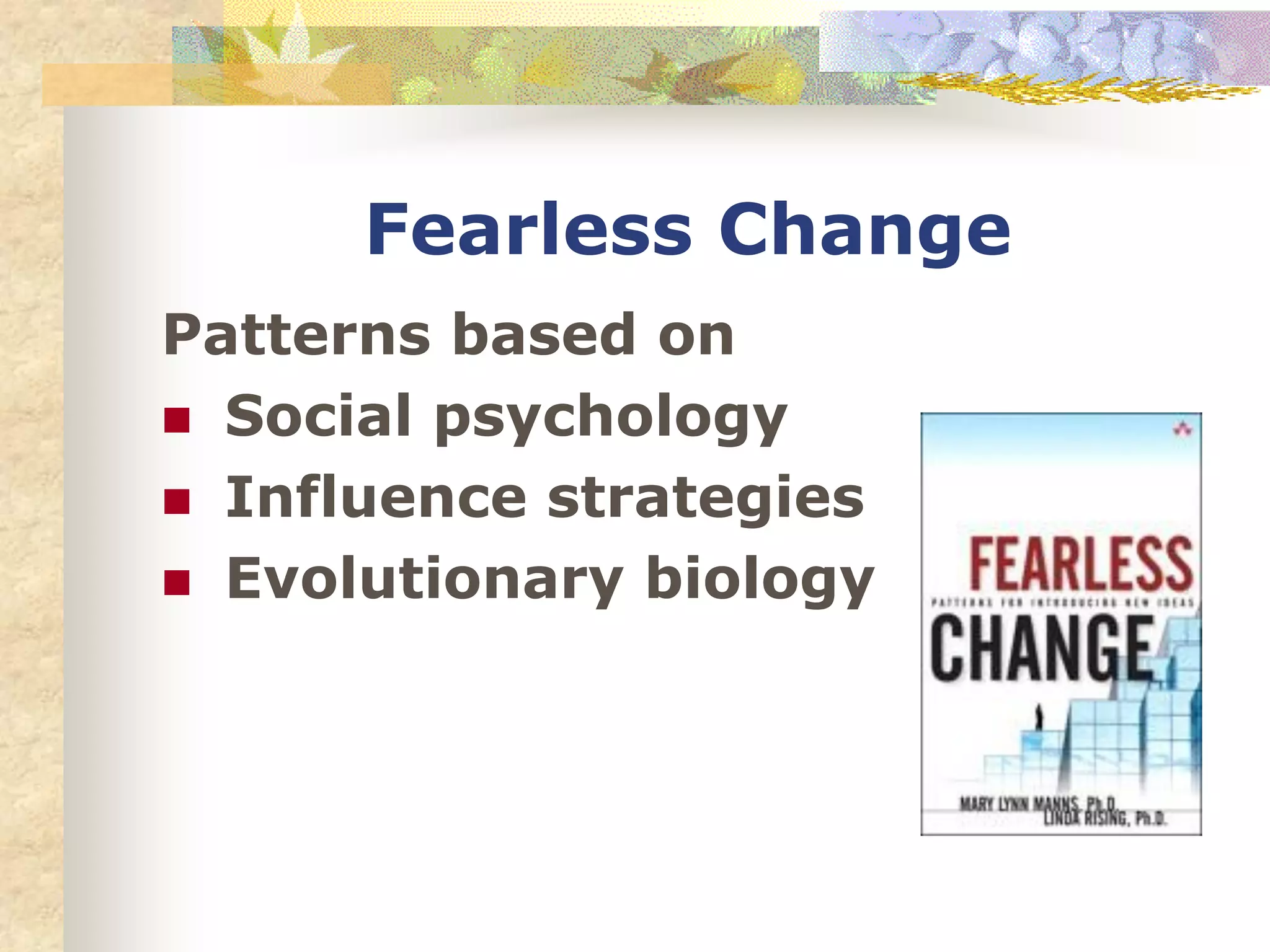 Fearless Change
Patterns based on
 Social psychology
 Influence strategies
 Evolutionary biology
 