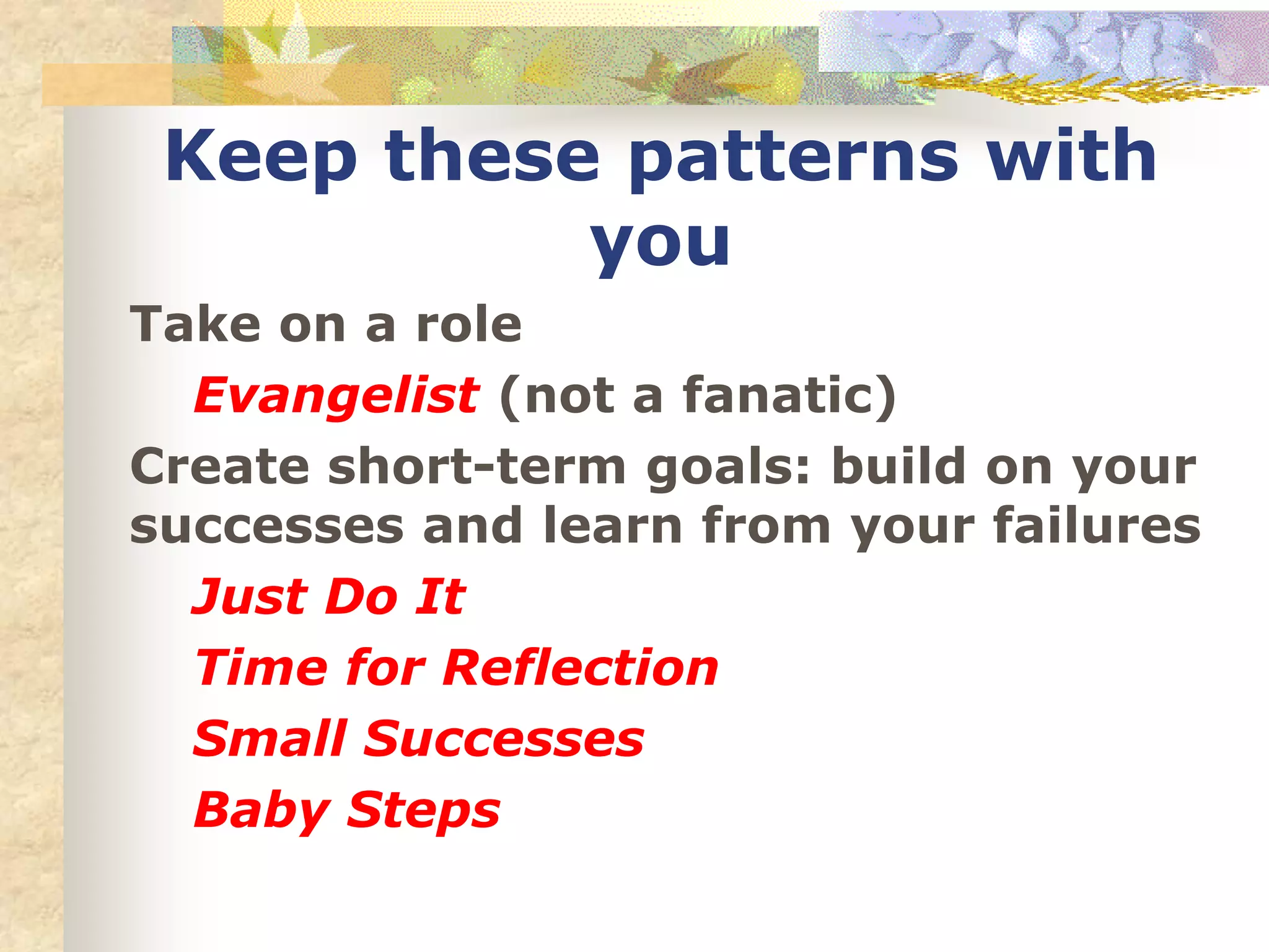 Keep these patterns with
you
Take on a role
Evangelist (not a fanatic)
Create short-term goals: build on your
successes and learn from your failures
Just Do It
Time for Reflection
Small Successes
Baby Steps
 