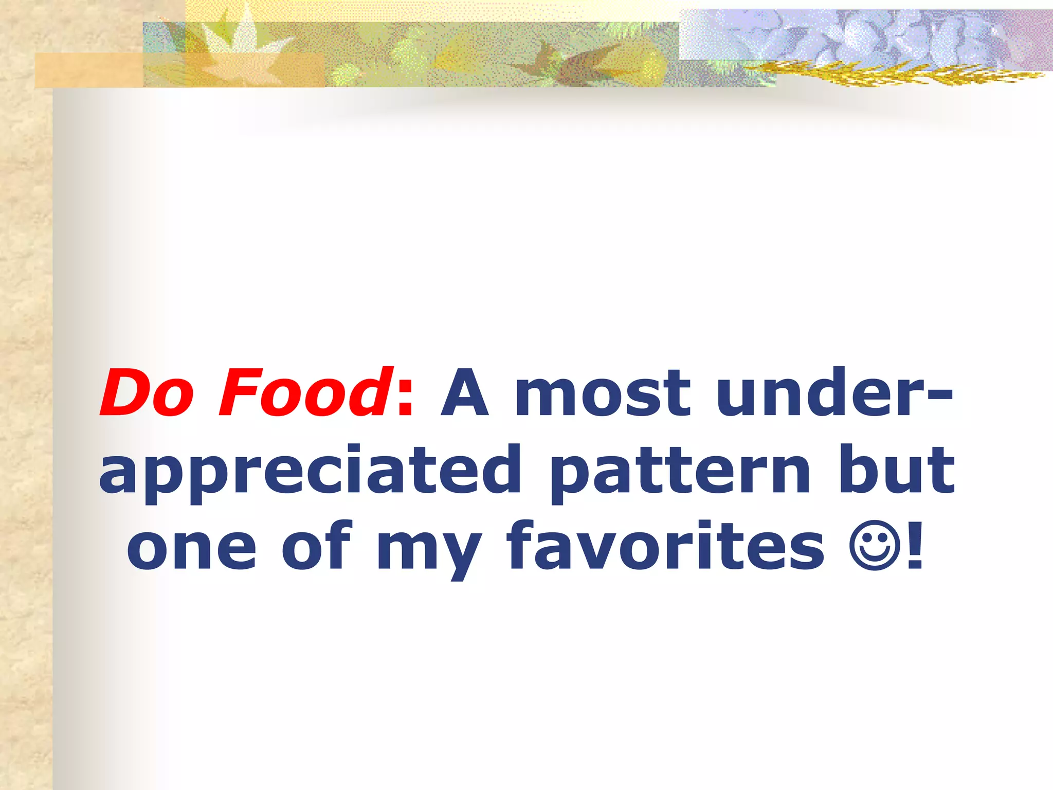 Do Food: A most under-
appreciated pattern but
one of my favorites !
 