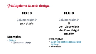 Grid systems in web design
FIXED
Column width in
px - pixels
Example:
• 960.gs
• Optimizedfor 1024px
FLUID
Column width in
%
vw - View Width
vh - View Height
em, rem
Example:
• 13 of the best responsive grid
system
• countless
 