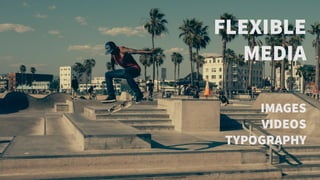 FLEXIBLE
MEDIA
IMAGES
VIDEOS
TYPOGRAPHY
 