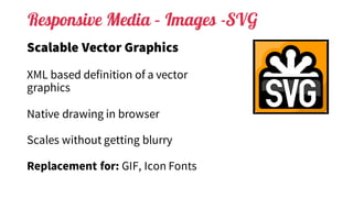 Responsive Media – Images -SVG
Scalable Vector Graphics
XML based definition of a vector
graphics
Native drawing in browser
Scales without getting blurry
Replacement for: GIF, Icon Fonts
 