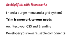 Avoid pitfalls with Frameworks
I need a burger menu and a grid system?
Trim framework to your needs
Architect your CSS and Branding
Developer your own reusable components
 