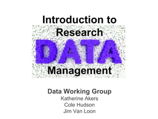 Introduction to
Research
Management
Data Working Group
Katherine Akers
Cole Hudson
Jim Van Loon
 